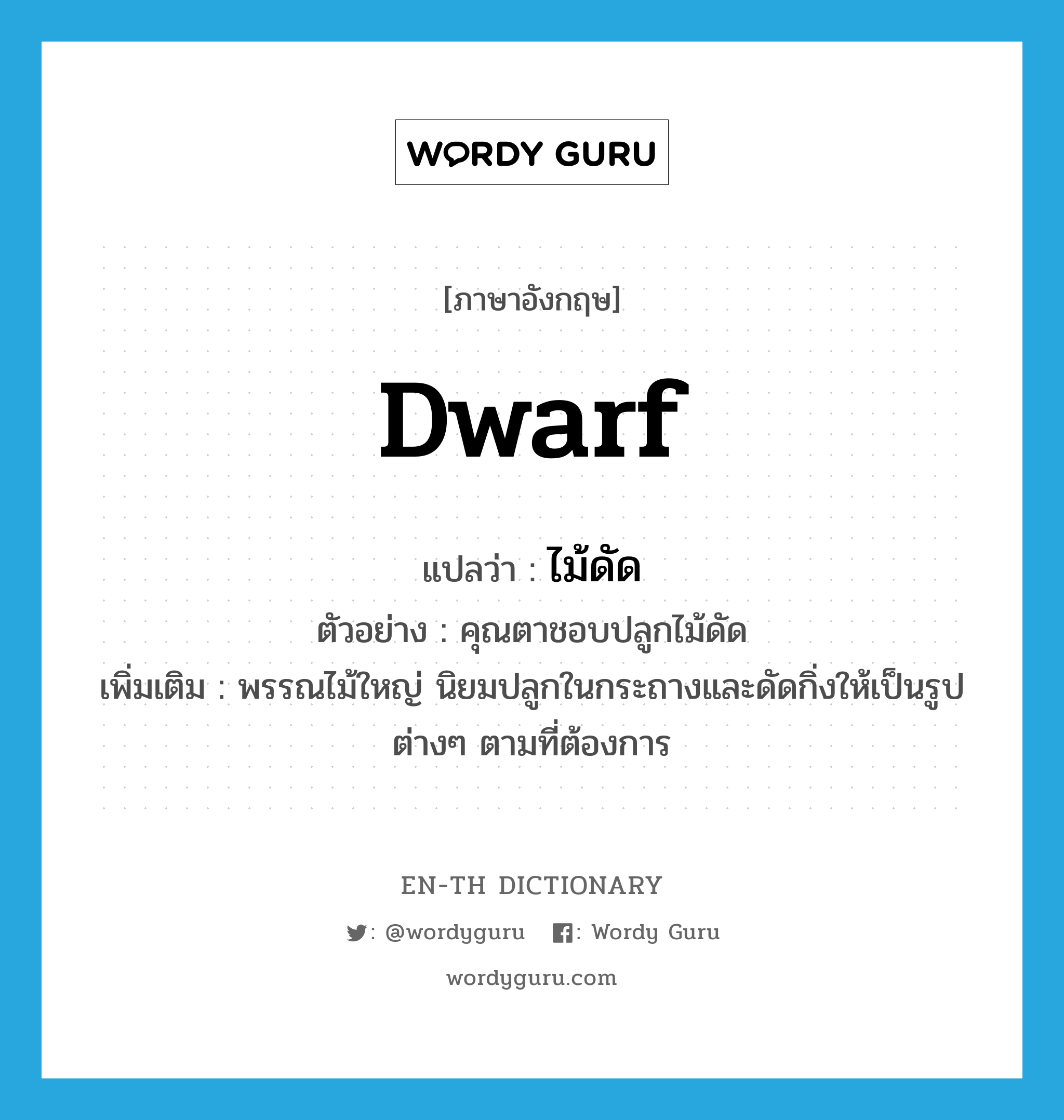 dwarf แปลว่า?, คำศัพท์ภาษาอังกฤษ dwarf แปลว่า ไม้ดัด ประเภท N ตัวอย่าง คุณตาชอบปลูกไม้ดัด เพิ่มเติม พรรณไม้ใหญ่ นิยมปลูกในกระถางและดัดกิ่งให้เป็นรูปต่างๆ ตามที่ต้องการ หมวด N