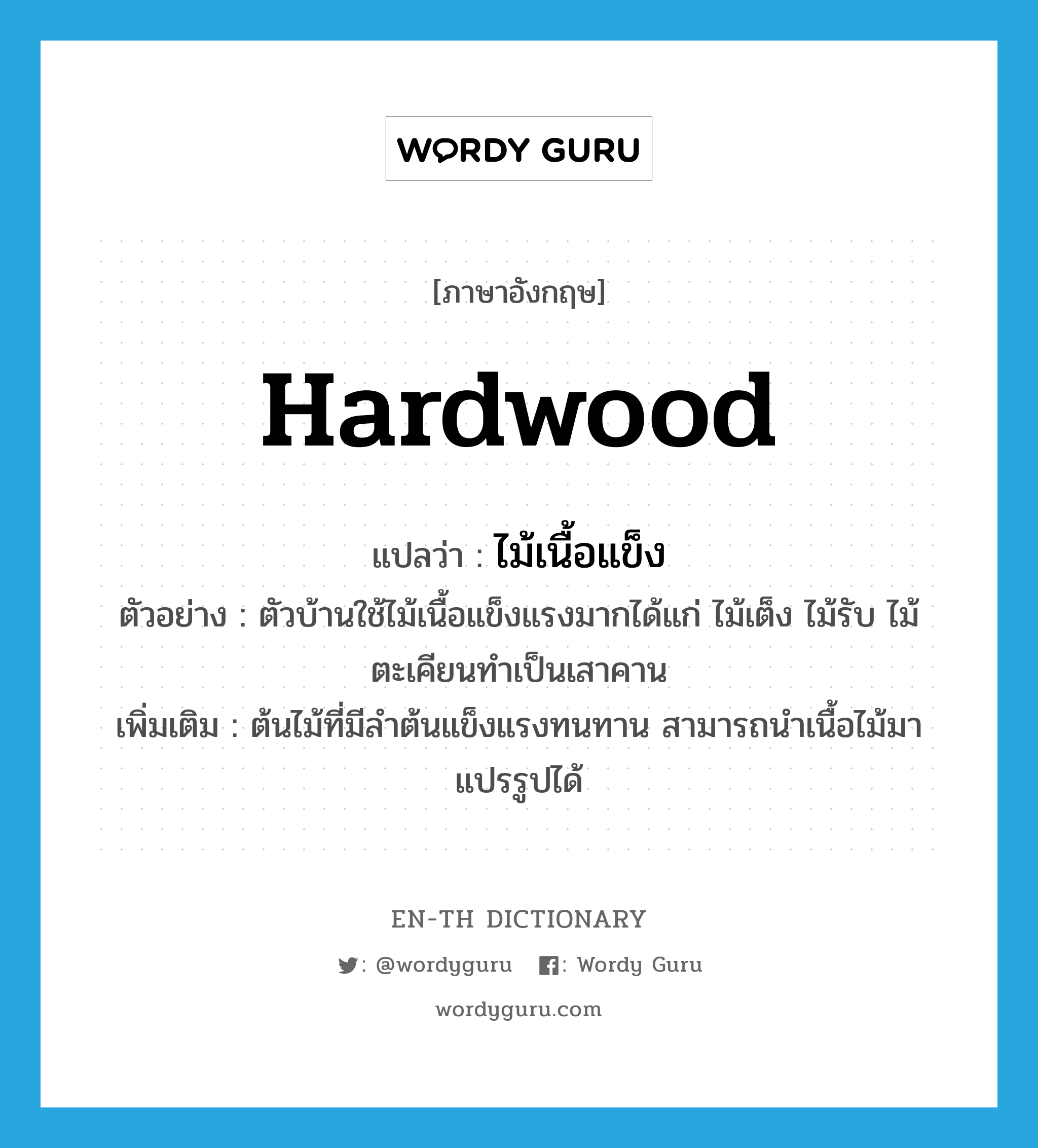 hardwood แปลว่า?, คำศัพท์ภาษาอังกฤษ hardwood แปลว่า ไม้เนื้อแข็ง ประเภท N ตัวอย่าง ตัวบ้านใช้ไม้เนื้อแข็งแรงมากได้แก่ ไม้เต็ง ไม้รับ ไม้ตะเคียนทำเป็นเสาคาน เพิ่มเติม ต้นไม้ที่มีลำต้นแข็งแรงทนทาน สามารถนำเนื้อไม้มาแปรรูปได้ หมวด N