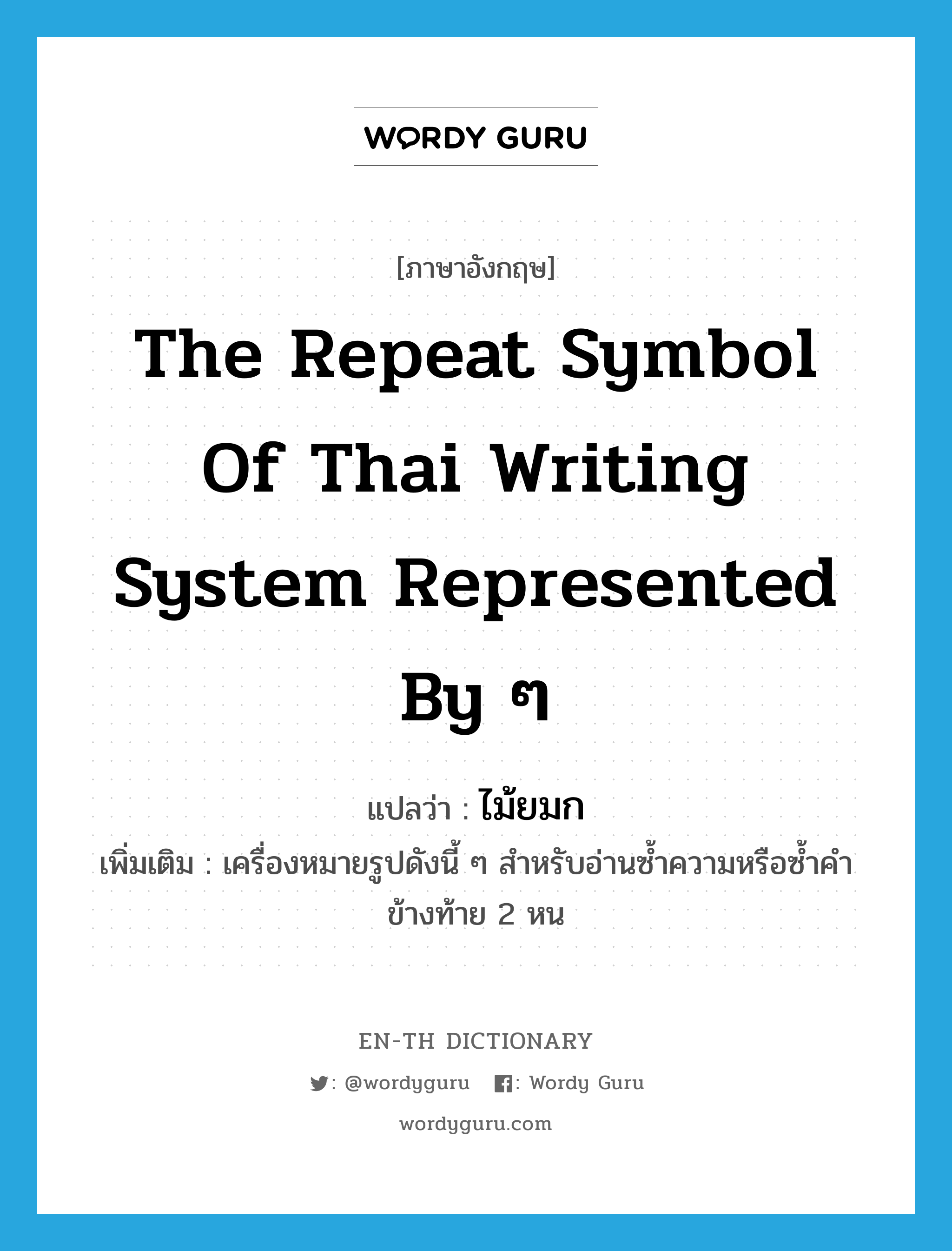 the repeat symbol of Thai writing system represented by ๆ แปลว่า?, คำศัพท์ภาษาอังกฤษ the repeat symbol of Thai writing system represented by ๆ แปลว่า ไม้ยมก ประเภท N เพิ่มเติม เครื่องหมายรูปดังนี้ ๆ สำหรับอ่านซ้ำความหรือซ้ำคำข้างท้าย 2 หน หมวด N