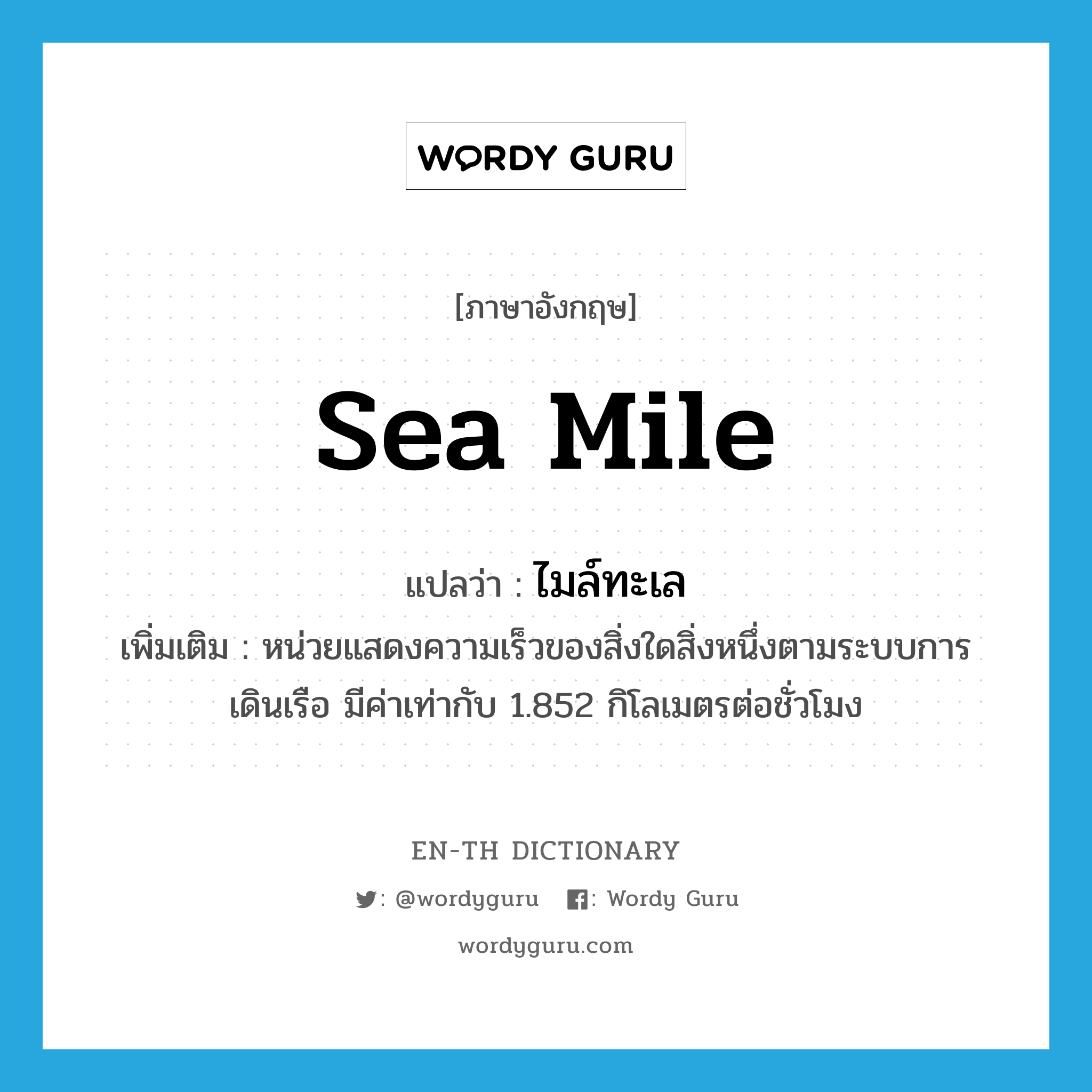 sea mile แปลว่า?, คำศัพท์ภาษาอังกฤษ sea mile แปลว่า ไมล์ทะเล ประเภท N เพิ่มเติม หน่วยแสดงความเร็วของสิ่งใดสิ่งหนึ่งตามระบบการเดินเรือ มีค่าเท่ากับ 1.852 กิโลเมตรต่อชั่วโมง หมวด N