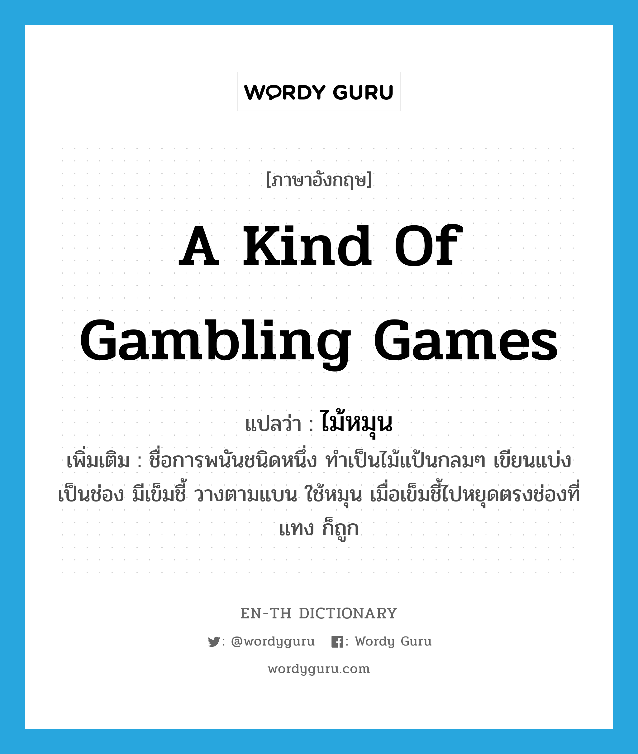 a kind of gambling games แปลว่า?, คำศัพท์ภาษาอังกฤษ a kind of gambling games แปลว่า ไม้หมุน ประเภท N เพิ่มเติม ชื่อการพนันชนิดหนึ่ง ทำเป็นไม้แป้นกลมๆ เขียนแบ่งเป็นช่อง มีเข็มชี้ วางตามแบน ใช้หมุน เมื่อเข็มชี้ไปหยุดตรงช่องที่แทง ก็ถูก หมวด N