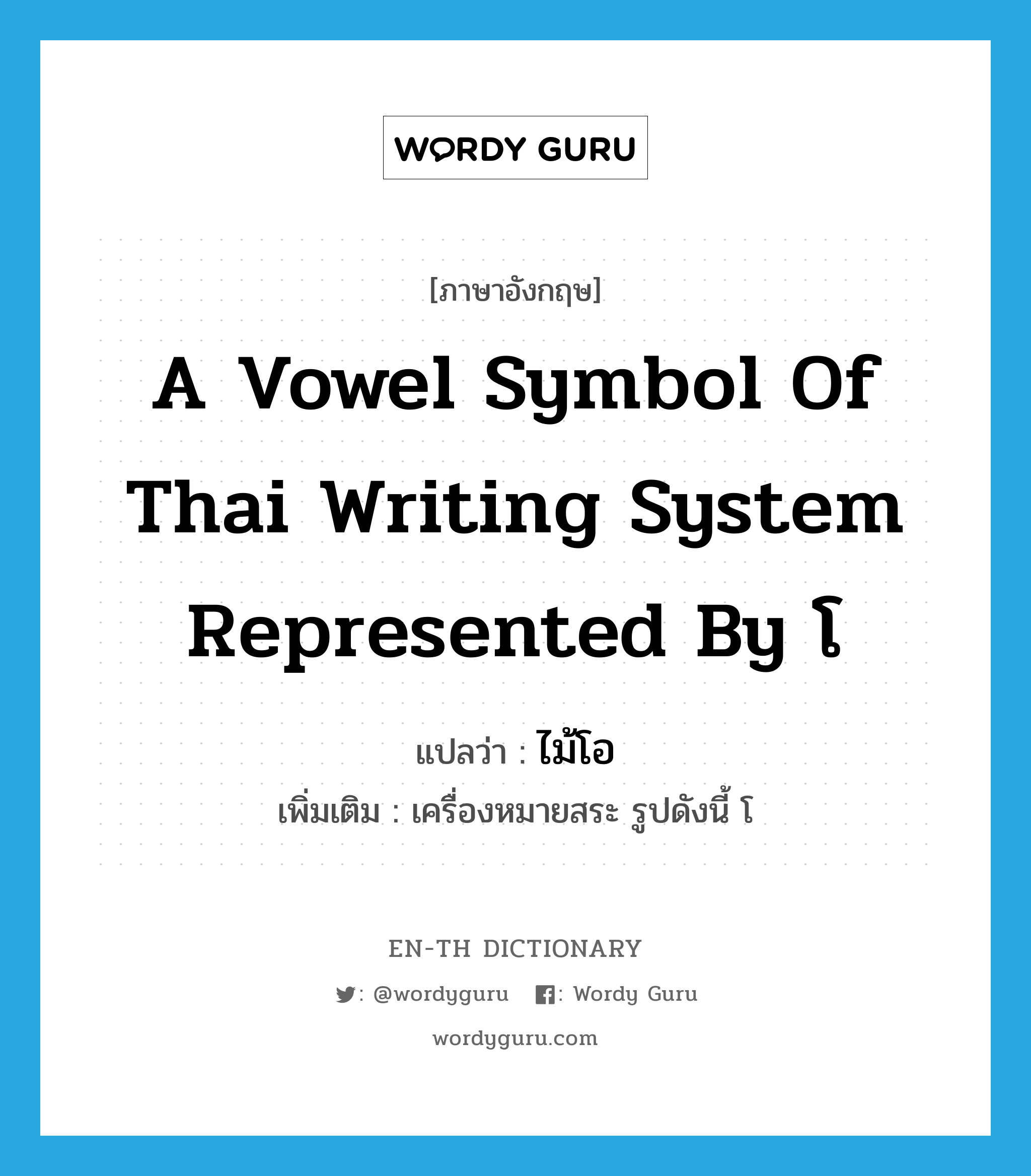 ไม้โอ ภาษาอังกฤษ?, คำศัพท์ภาษาอังกฤษ ไม้โอ แปลว่า a vowel symbol of Thai writing system represented by โ ประเภท N เพิ่มเติม เครื่องหมายสระ รูปดังนี้ โ หมวด N