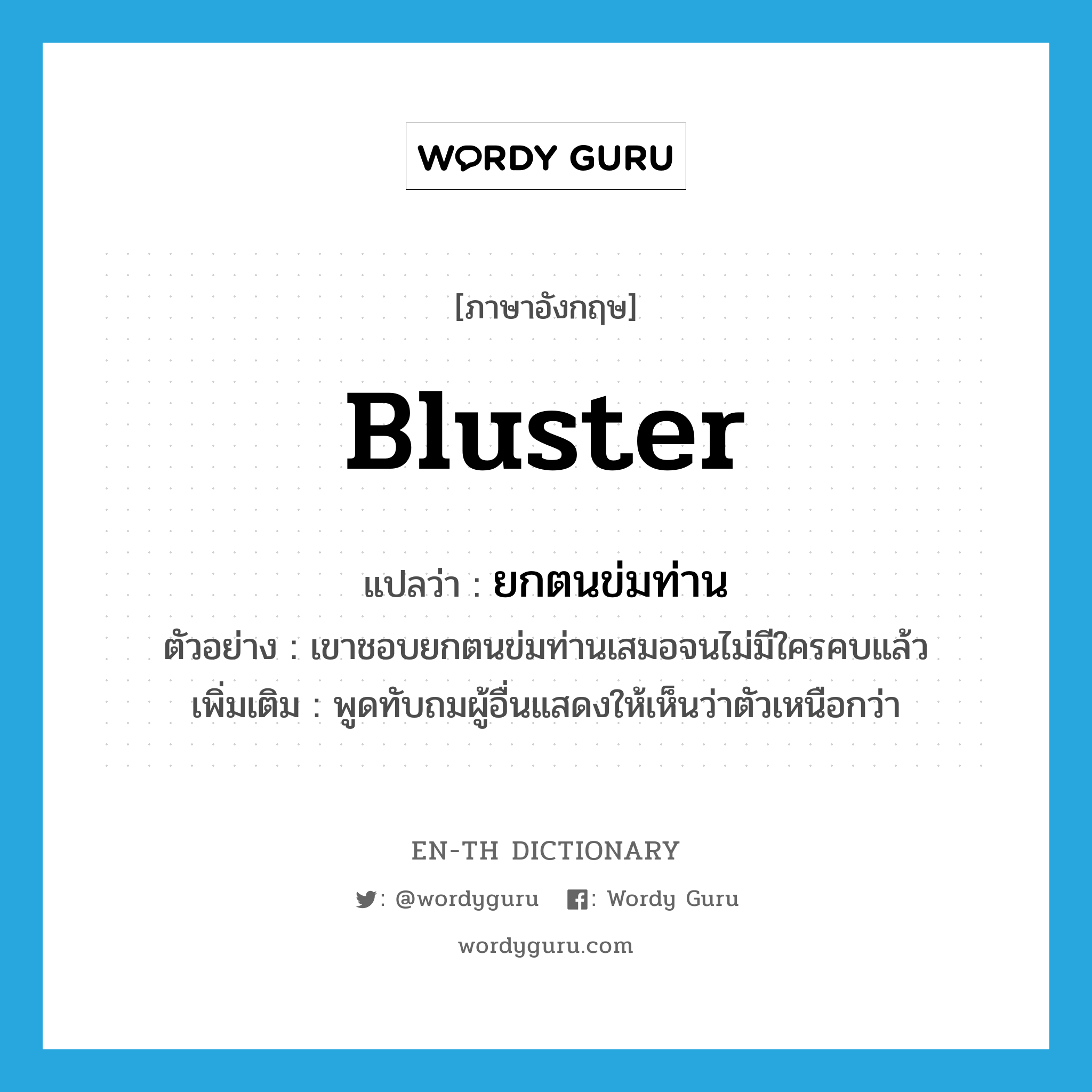 bluster แปลว่า?, คำศัพท์ภาษาอังกฤษ bluster แปลว่า ยกตนข่มท่าน ประเภท V ตัวอย่าง เขาชอบยกตนข่มท่านเสมอจนไม่มีใครคบแล้ว เพิ่มเติม พูดทับถมผู้อื่นแสดงให้เห็นว่าตัวเหนือกว่า หมวด V