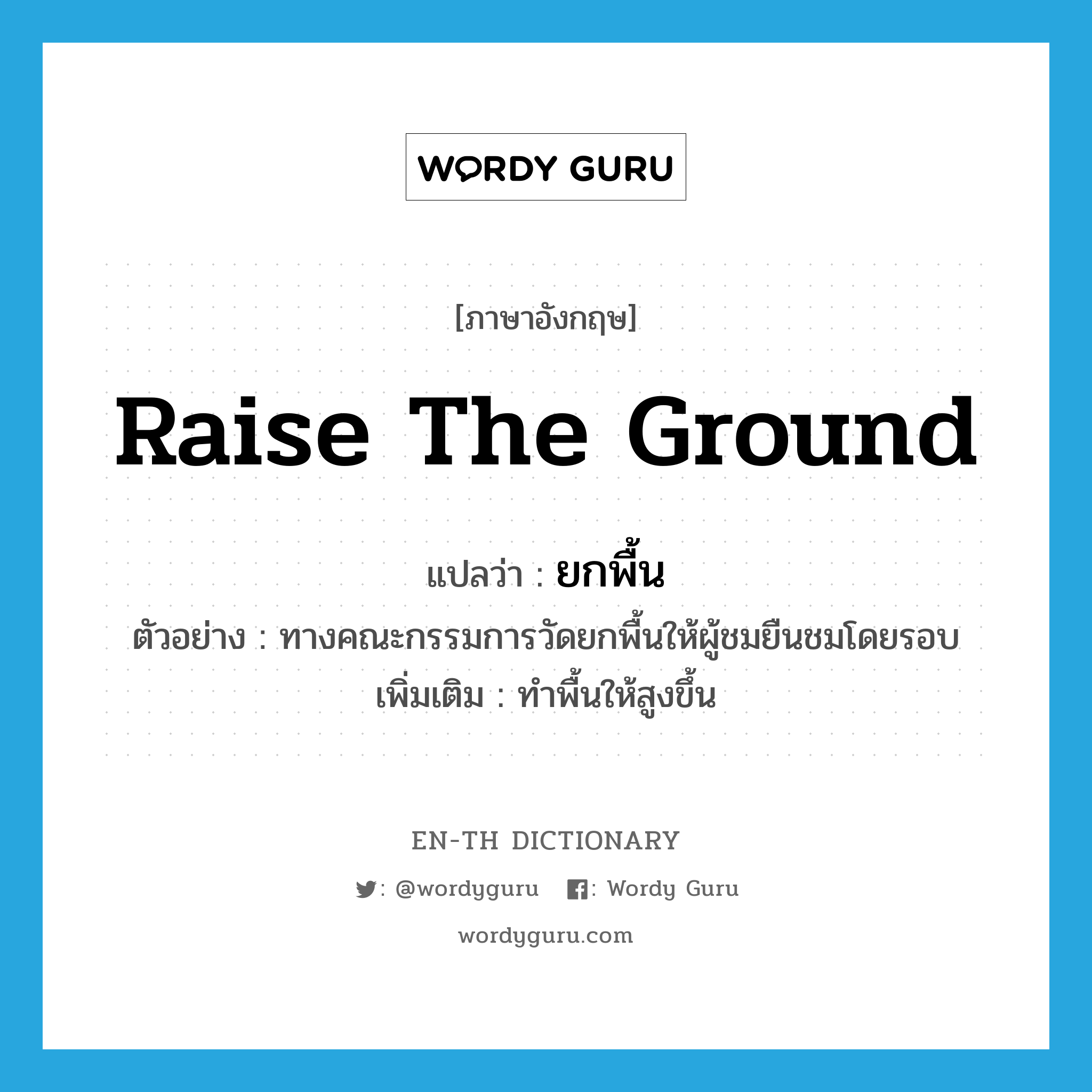 raise the ground แปลว่า?, คำศัพท์ภาษาอังกฤษ raise the ground แปลว่า ยกพื้น ประเภท V ตัวอย่าง ทางคณะกรรมการวัดยกพื้นให้ผู้ชมยืนชมโดยรอบ เพิ่มเติม ทำพื้นให้สูงขึ้น หมวด V