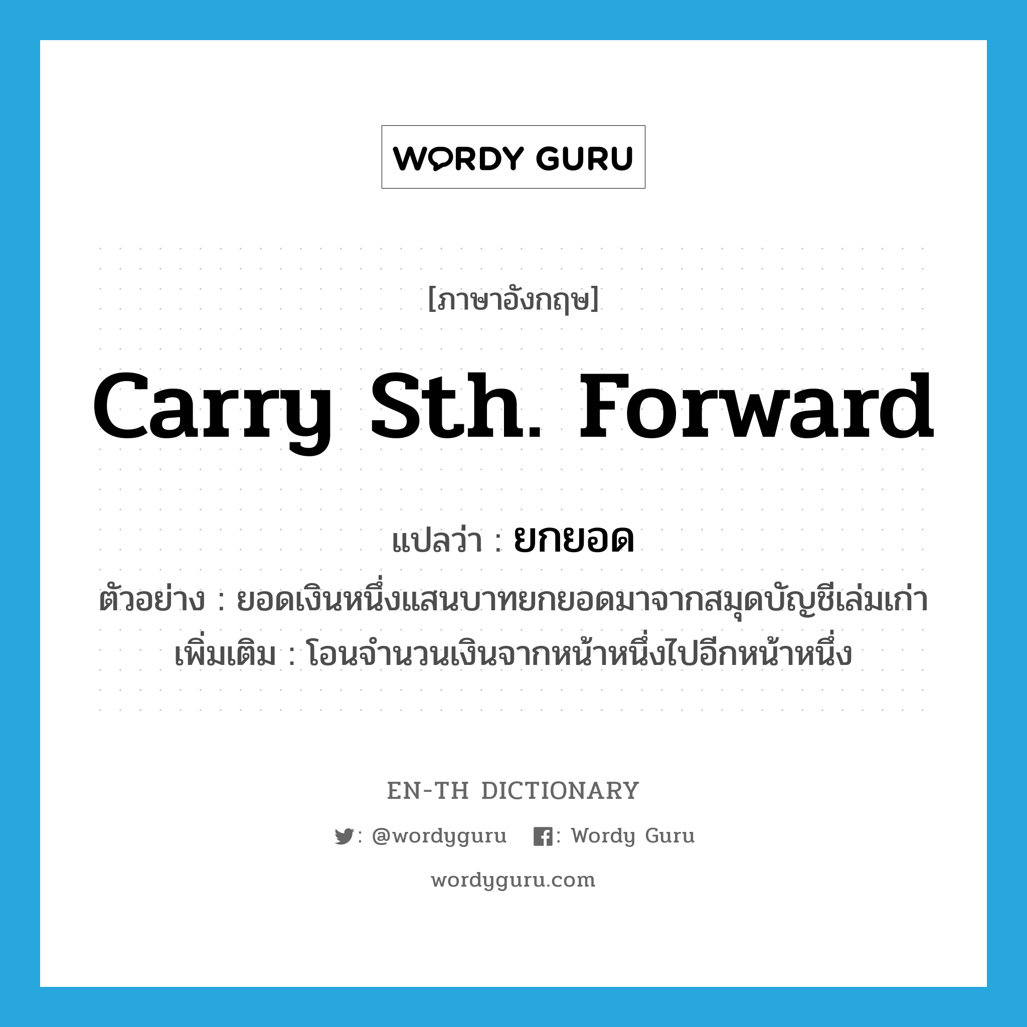 carry sth. Forward แปลว่า?, คำศัพท์ภาษาอังกฤษ carry sth. Forward แปลว่า ยกยอด ประเภท V ตัวอย่าง ยอดเงินหนึ่งแสนบาทยกยอดมาจากสมุดบัญชีเล่มเก่า เพิ่มเติม โอนจำนวนเงินจากหน้าหนึ่งไปอีกหน้าหนึ่ง หมวด V