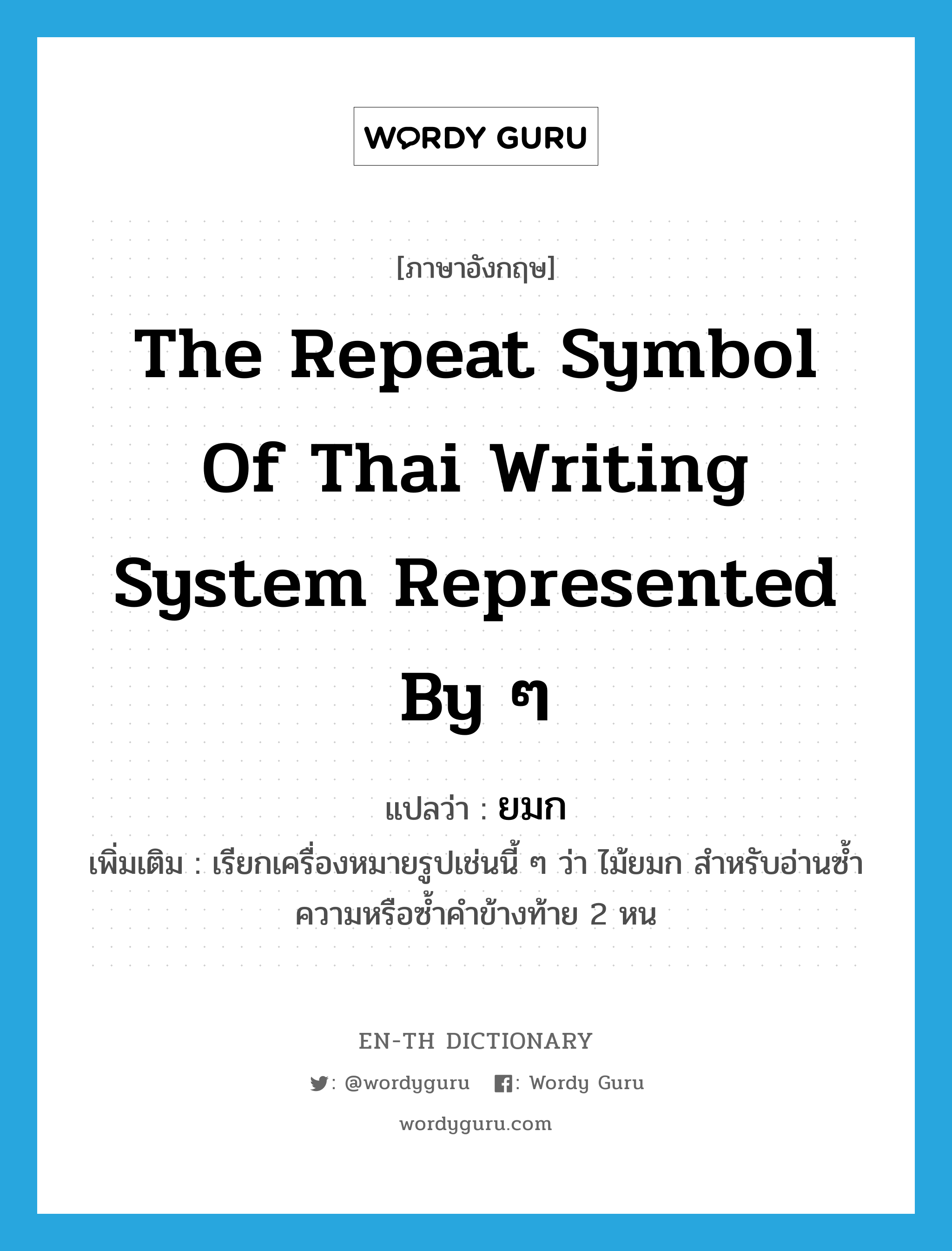 the repeat symbol of Thai writing system represented by ๆ แปลว่า?, คำศัพท์ภาษาอังกฤษ the repeat symbol of Thai writing system represented by ๆ แปลว่า ยมก ประเภท N เพิ่มเติม เรียกเครื่องหมายรูปเช่นนี้ ๆ ว่า ไม้ยมก สำหรับอ่านซ้ำความหรือซ้ำคำข้างท้าย 2 หน หมวด N