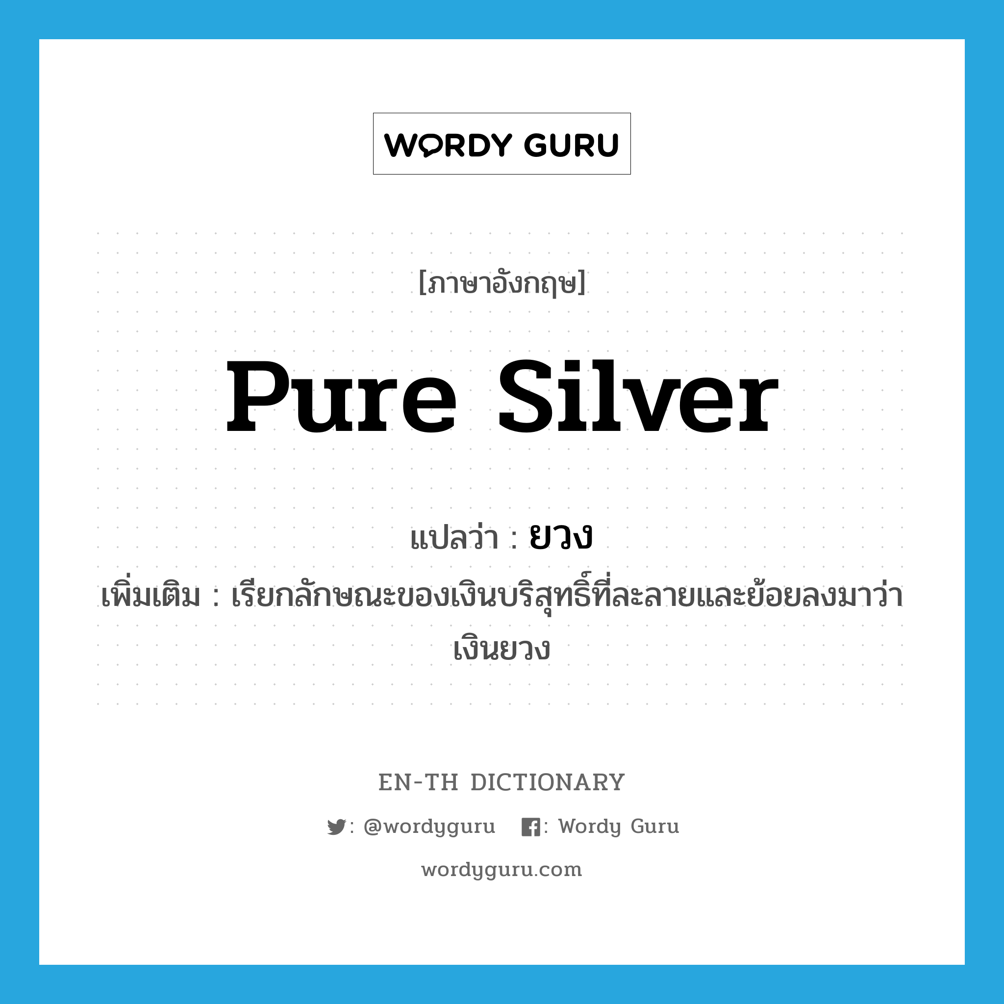 pure silver แปลว่า?, คำศัพท์ภาษาอังกฤษ pure silver แปลว่า ยวง ประเภท N เพิ่มเติม เรียกลักษณะของเงินบริสุทธิ์ที่ละลายและย้อยลงมาว่า เงินยวง หมวด N