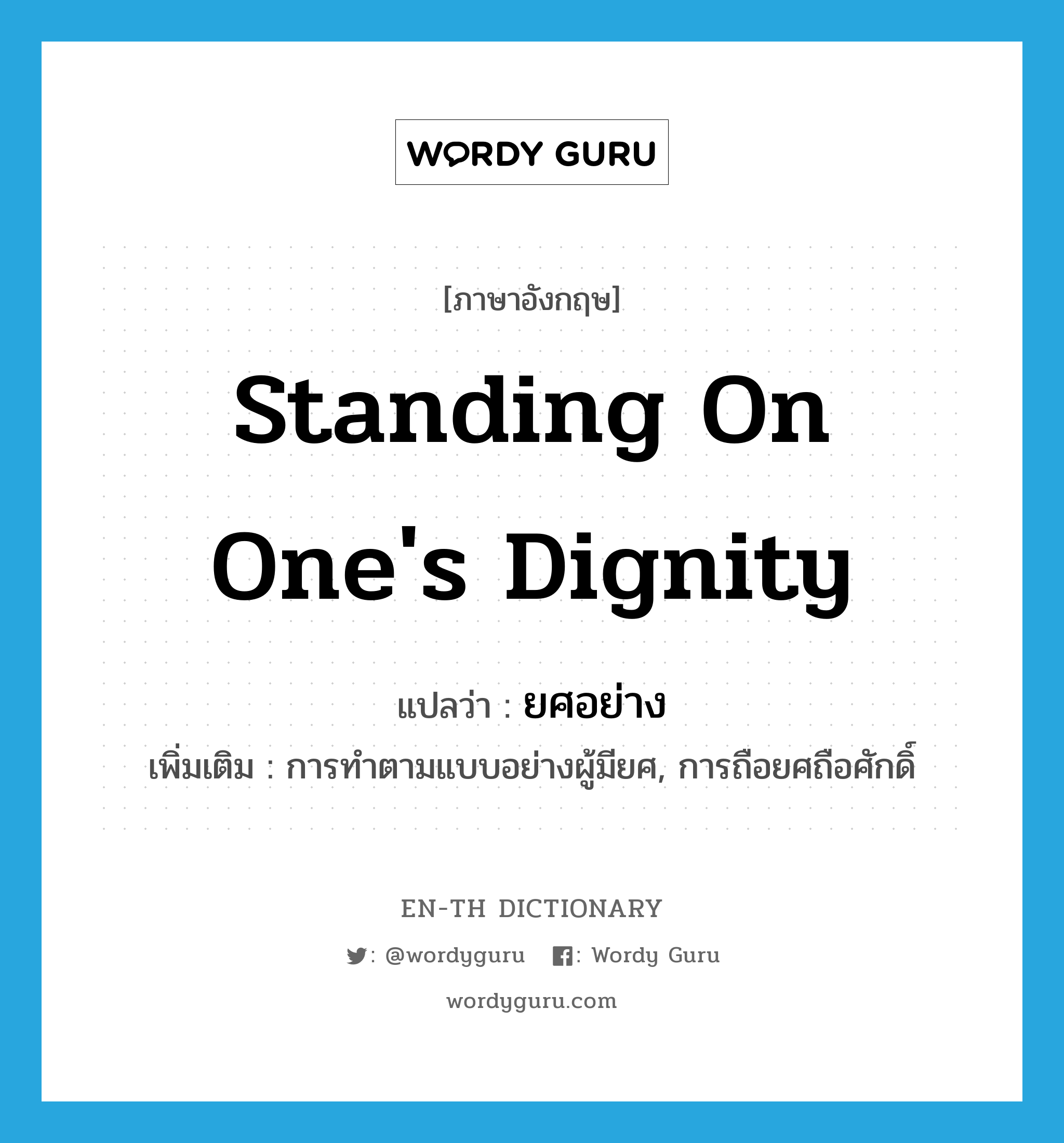 standing on one's dignity แปลว่า?, คำศัพท์ภาษาอังกฤษ standing on one's dignity แปลว่า ยศอย่าง ประเภท N เพิ่มเติม การทำตามแบบอย่างผู้มียศ, การถือยศถือศักดิ์ หมวด N