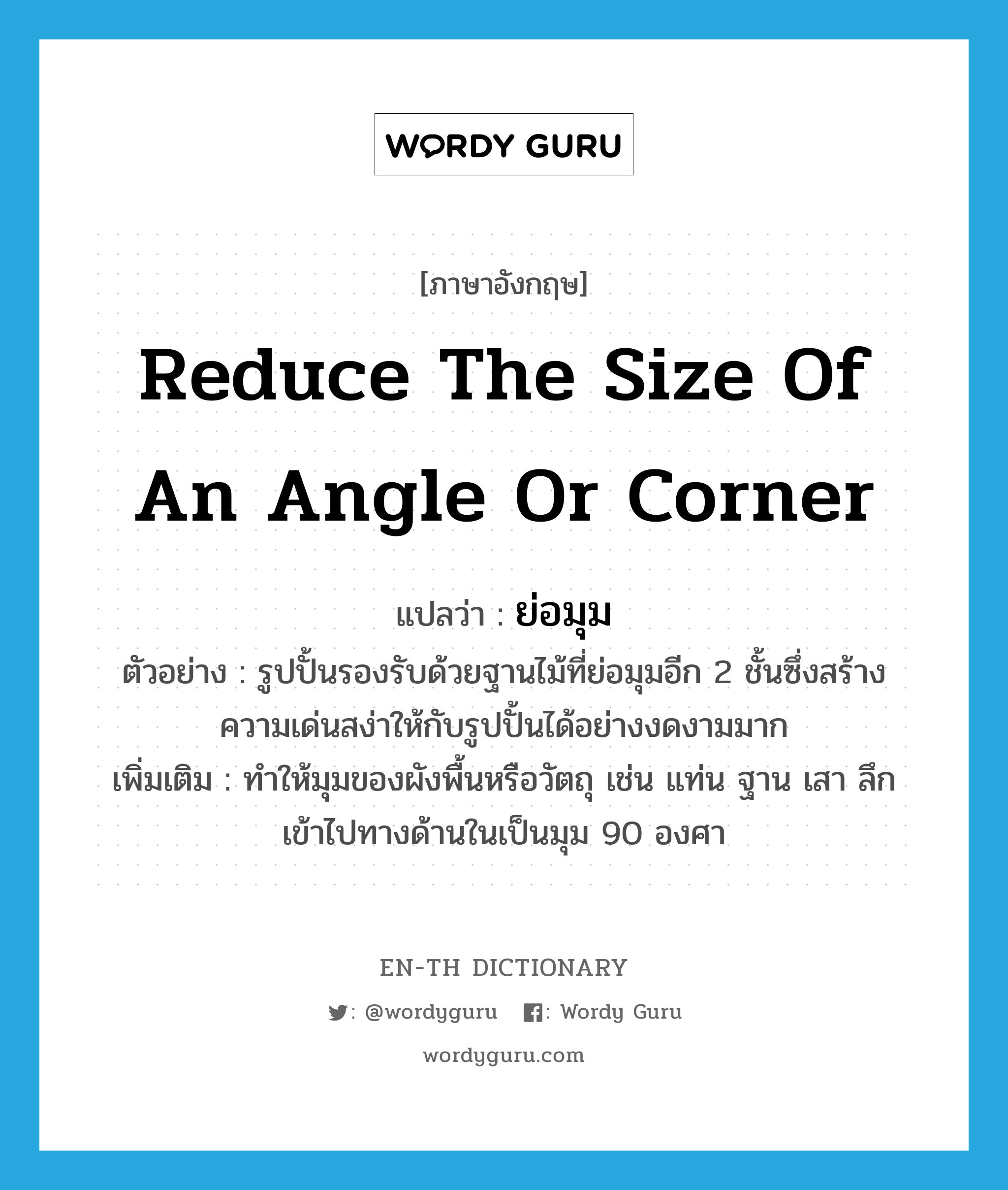 reduce the size of an angle or corner แปลว่า?, คำศัพท์ภาษาอังกฤษ reduce the size of an angle or corner แปลว่า ย่อมุม ประเภท V ตัวอย่าง รูปปั้นรองรับด้วยฐานไม้ที่ย่อมุมอีก 2 ชั้นซึ่งสร้างความเด่นสง่าให้กับรูปปั้นได้อย่างงดงามมาก เพิ่มเติม ทำให้มุมของผังพื้นหรือวัตถุ เช่น แท่น ฐาน เสา ลึกเข้าไปทางด้านในเป็นมุม 90 องศา หมวด V