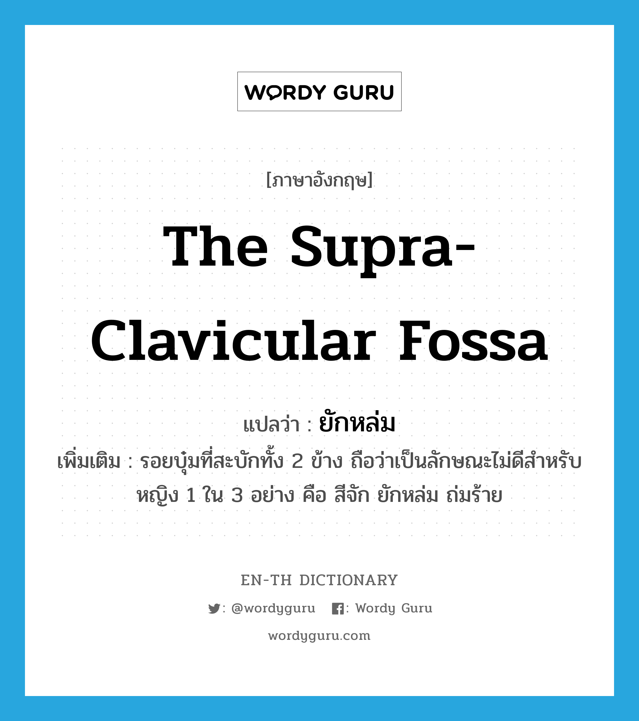 the supra-clavicular fossa แปลว่า?, คำศัพท์ภาษาอังกฤษ the supra-clavicular fossa แปลว่า ยักหล่ม ประเภท N เพิ่มเติม รอยบุ๋มที่สะบักทั้ง 2 ข้าง ถือว่าเป็นลักษณะไม่ดีสำหรับหญิง 1 ใน 3 อย่าง คือ สีจัก ยักหล่ม ถ่มร้าย หมวด N