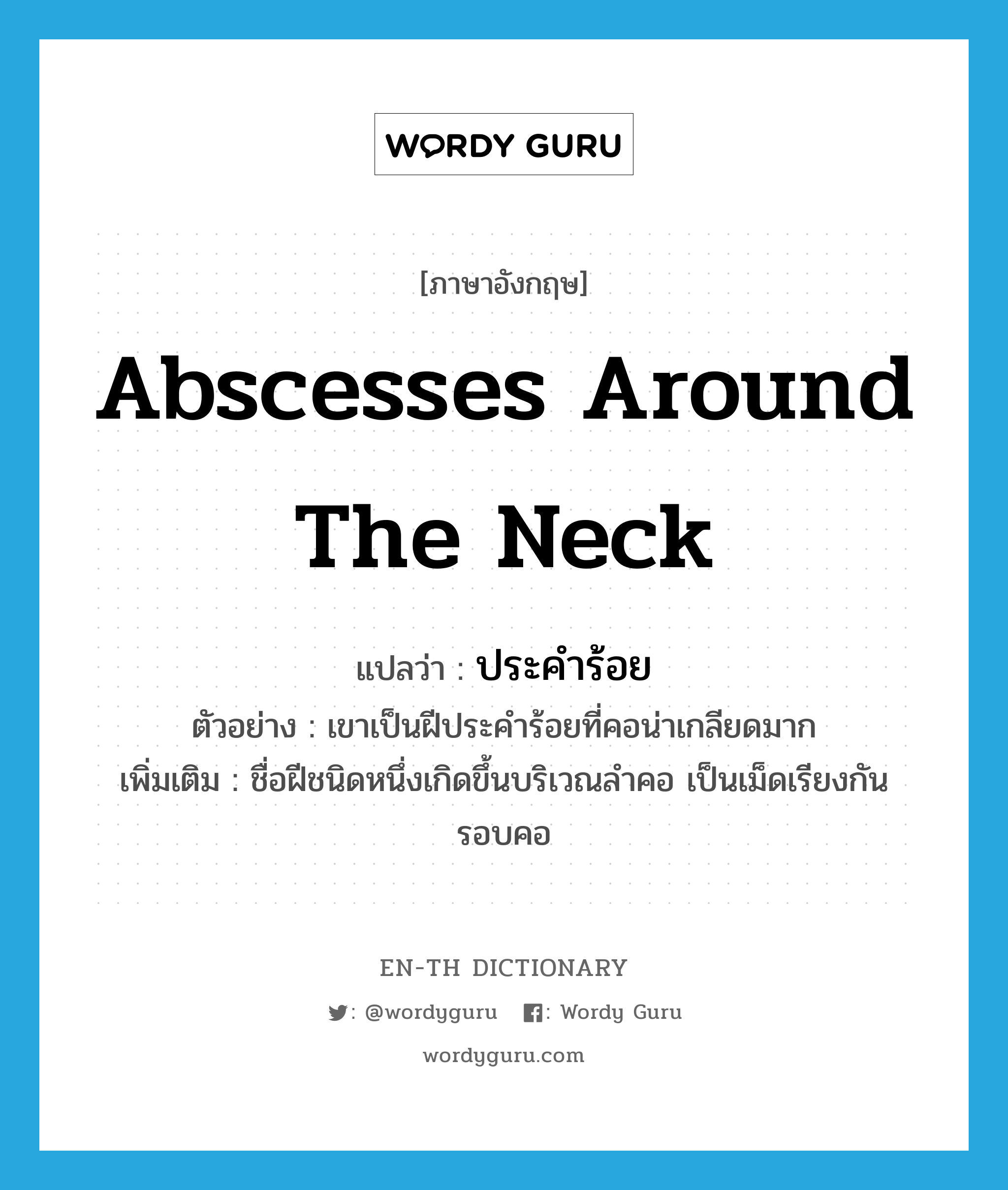 abscesses around the neck แปลว่า?, คำศัพท์ภาษาอังกฤษ abscesses around the neck แปลว่า ประคำร้อย ประเภท N ตัวอย่าง เขาเป็นฝีประคำร้อยที่คอน่าเกลียดมาก เพิ่มเติม ชื่อฝีชนิดหนึ่งเกิดขึ้นบริเวณลำคอ เป็นเม็ดเรียงกันรอบคอ หมวด N