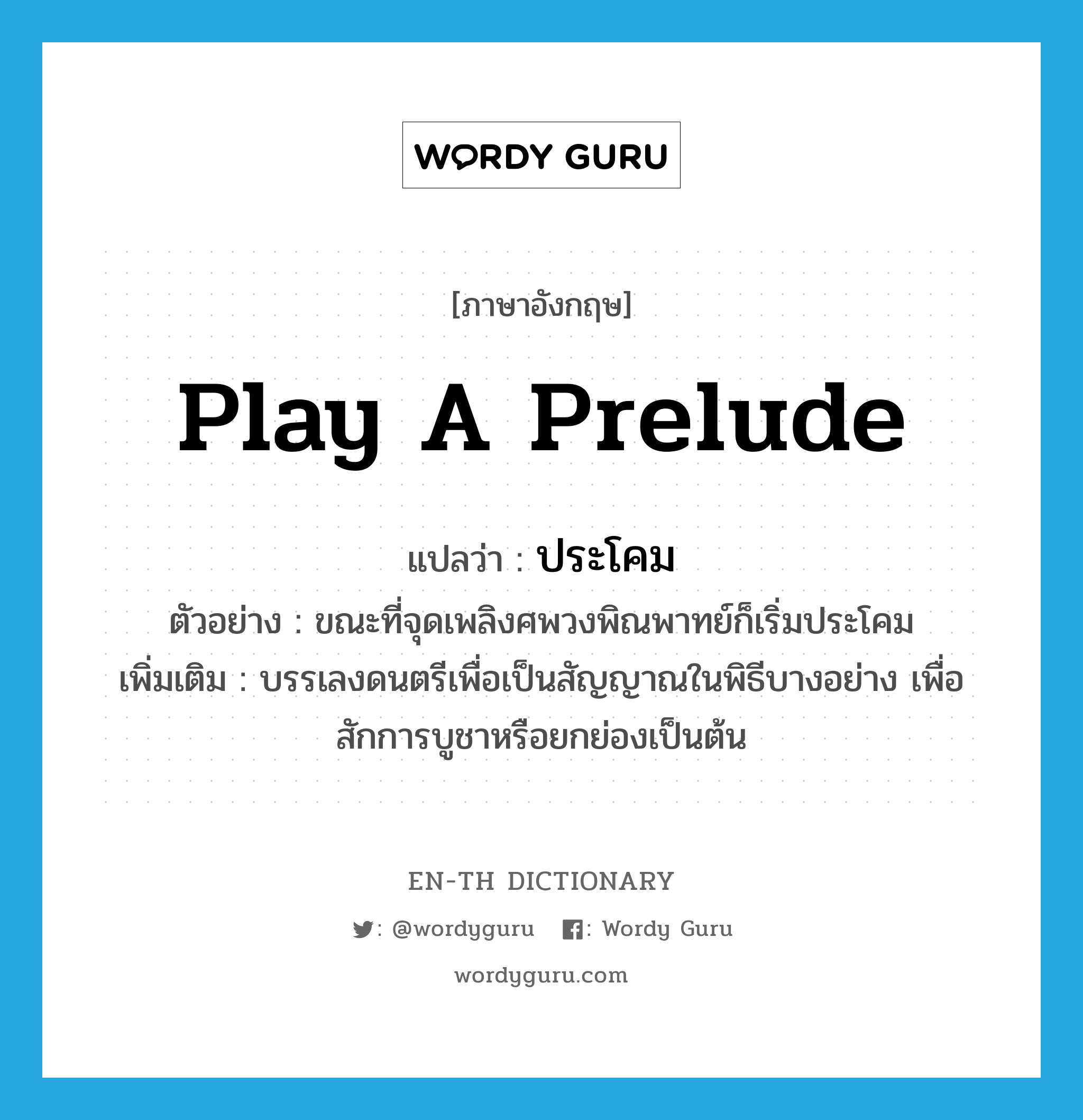 play a prelude แปลว่า?, คำศัพท์ภาษาอังกฤษ play a prelude แปลว่า ประโคม ประเภท V ตัวอย่าง ขณะที่จุดเพลิงศพวงพิณพาทย์ก็เริ่มประโคม เพิ่มเติม บรรเลงดนตรีเพื่อเป็นสัญญาณในพิธีบางอย่าง เพื่อสักการบูชาหรือยกย่องเป็นต้น หมวด V