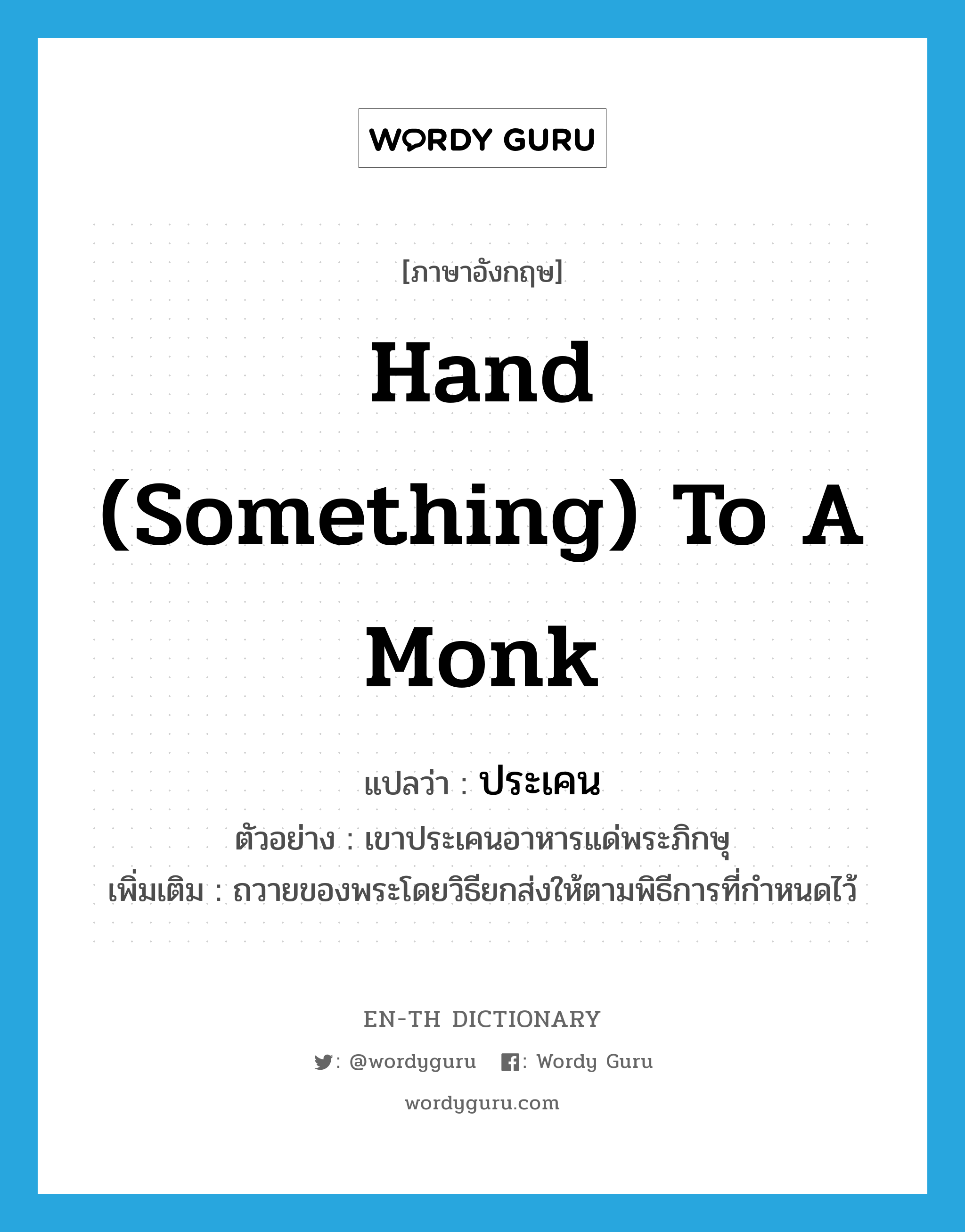 hand (something) to a monk แปลว่า?, คำศัพท์ภาษาอังกฤษ hand (something) to a monk แปลว่า ประเคน ประเภท V ตัวอย่าง เขาประเคนอาหารแด่พระภิกษุ เพิ่มเติม ถวายของพระโดยวิธียกส่งให้ตามพิธีการที่กำหนดไว้ หมวด V