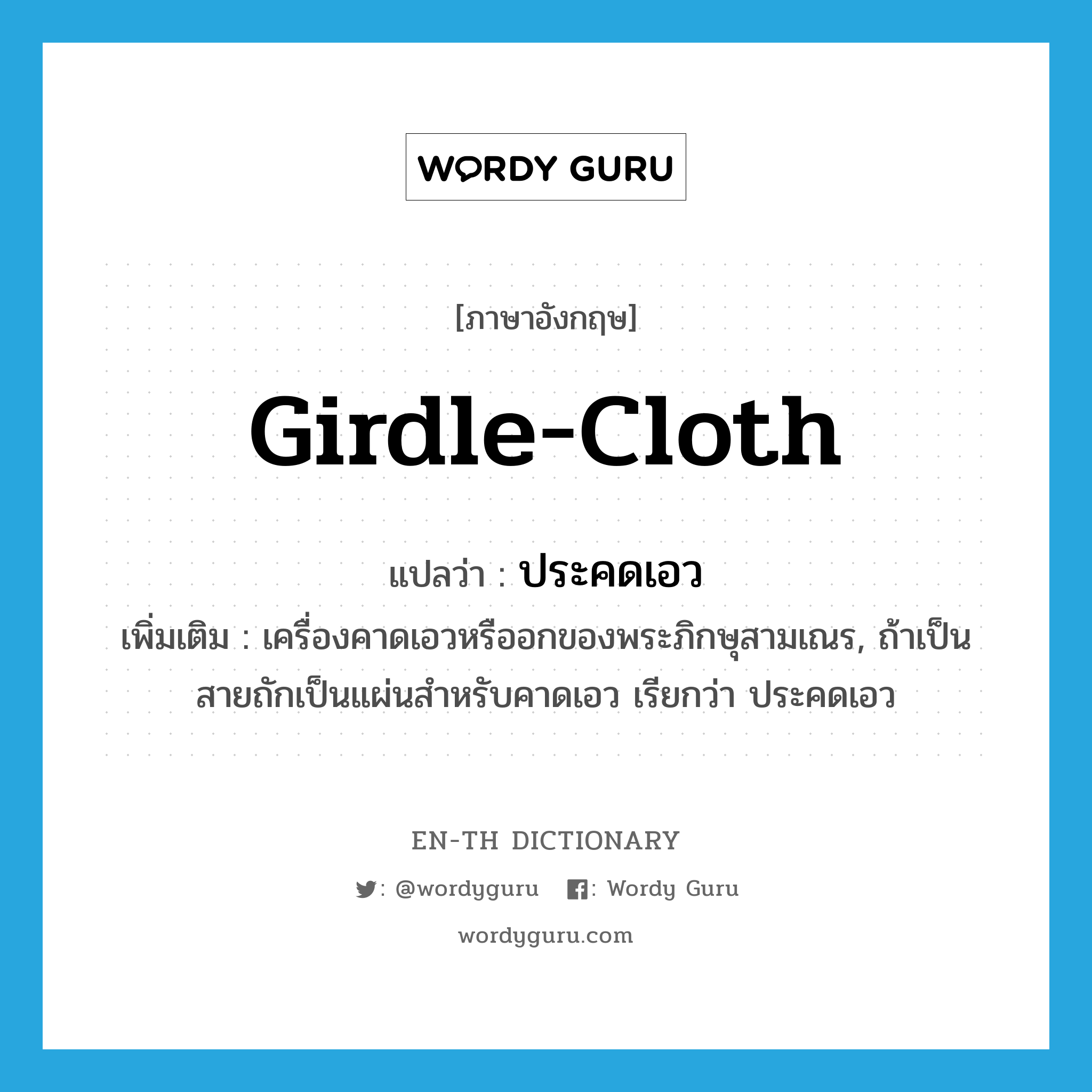 girdle-cloth แปลว่า?, คำศัพท์ภาษาอังกฤษ girdle-cloth แปลว่า ประคดเอว ประเภท N เพิ่มเติม เครื่องคาดเอวหรืออกของพระภิกษุสามเณร, ถ้าเป็นสายถักเป็นแผ่นสำหรับคาดเอว เรียกว่า ประคดเอว หมวด N