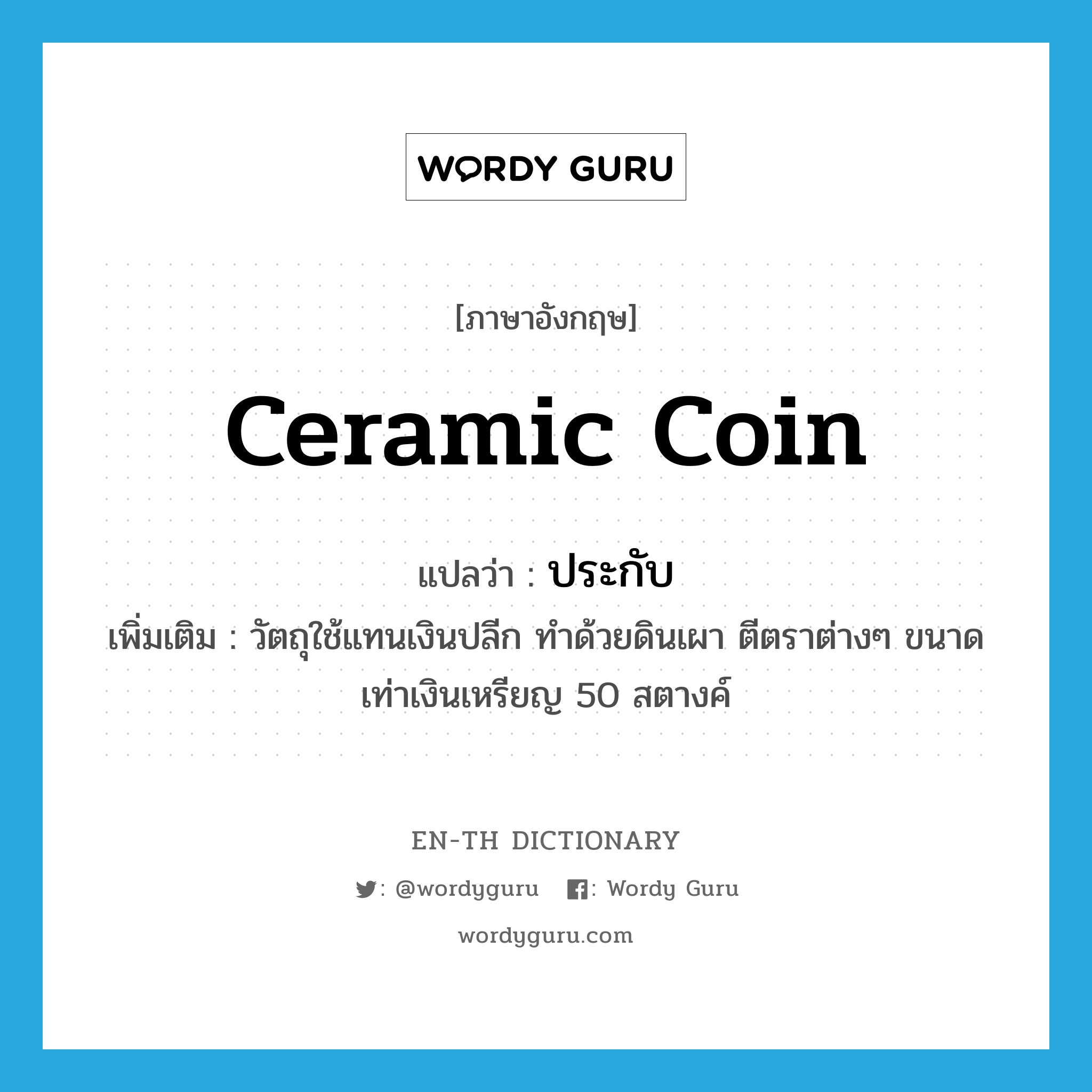 ceramic coin แปลว่า?, คำศัพท์ภาษาอังกฤษ ceramic coin แปลว่า ประกับ ประเภท N เพิ่มเติม วัตถุใช้แทนเงินปลีก ทำด้วยดินเผา ตีตราต่างๆ ขนาดเท่าเงินเหรียญ 50 สตางค์ หมวด N