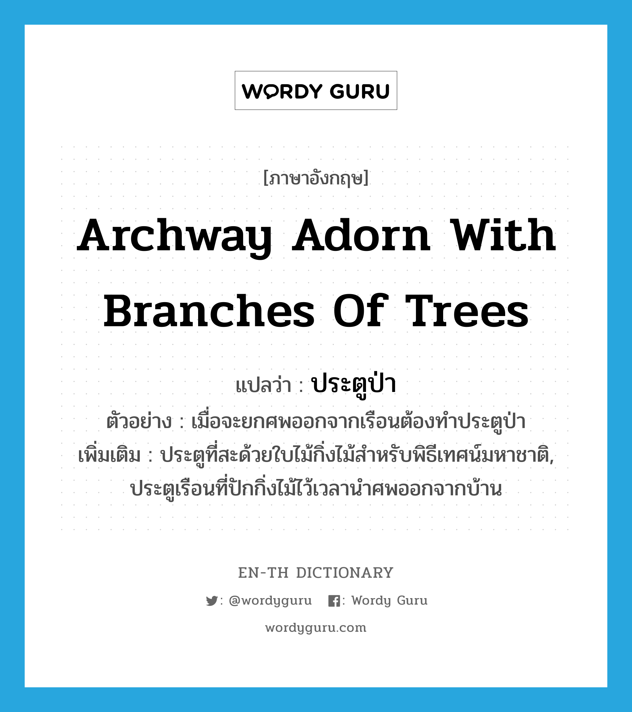 archway adorn with branches of trees แปลว่า?, คำศัพท์ภาษาอังกฤษ archway adorn with branches of trees แปลว่า ประตูป่า ประเภท N ตัวอย่าง เมื่อจะยกศพออกจากเรือนต้องทำประตูป่า เพิ่มเติม ประตูที่สะด้วยใบไม้กิ่งไม้สำหรับพิธีเทศน์มหาชาติ, ประตูเรือนที่ปักกิ่งไม้ไว้เวลานำศพออกจากบ้าน หมวด N