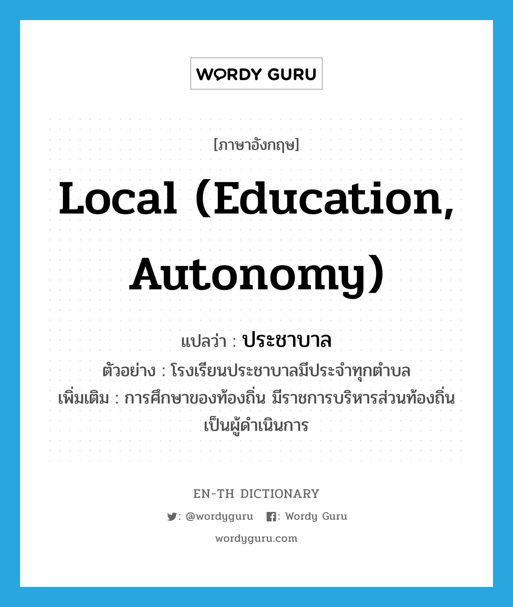 local (education, autonomy) แปลว่า?, คำศัพท์ภาษาอังกฤษ local (education, autonomy) แปลว่า ประชาบาล ประเภท ADJ ตัวอย่าง โรงเรียนประชาบาลมีประจำทุกตำบล เพิ่มเติม การศึกษาของท้องถิ่น มีราชการบริหารส่วนท้องถิ่นเป็นผู้ดำเนินการ หมวด ADJ