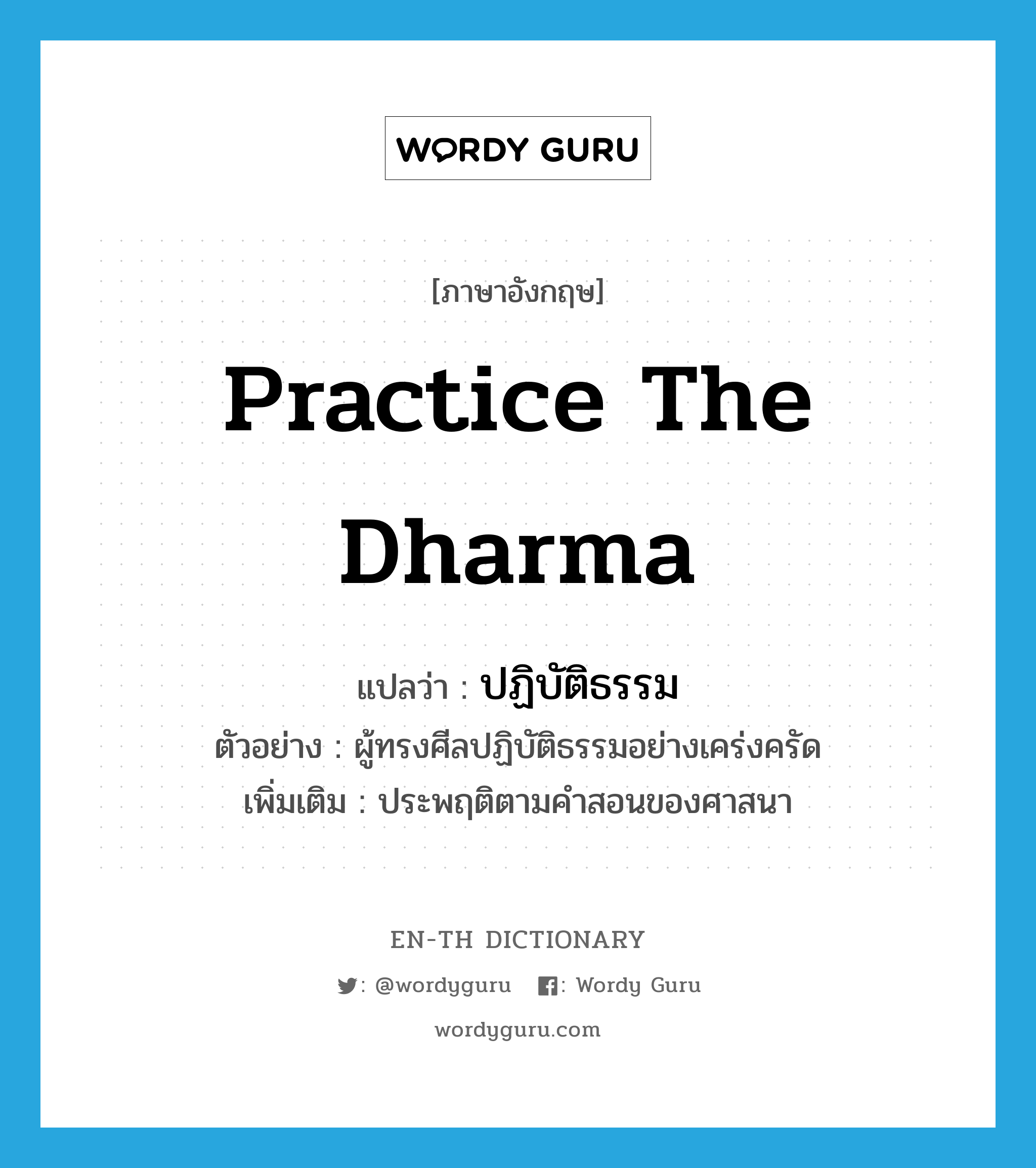 practice the dharma แปลว่า?, คำศัพท์ภาษาอังกฤษ practice the dharma แปลว่า ปฏิบัติธรรม ประเภท V ตัวอย่าง ผู้ทรงศีลปฏิบัติธรรมอย่างเคร่งครัด เพิ่มเติม ประพฤติตามคำสอนของศาสนา หมวด V