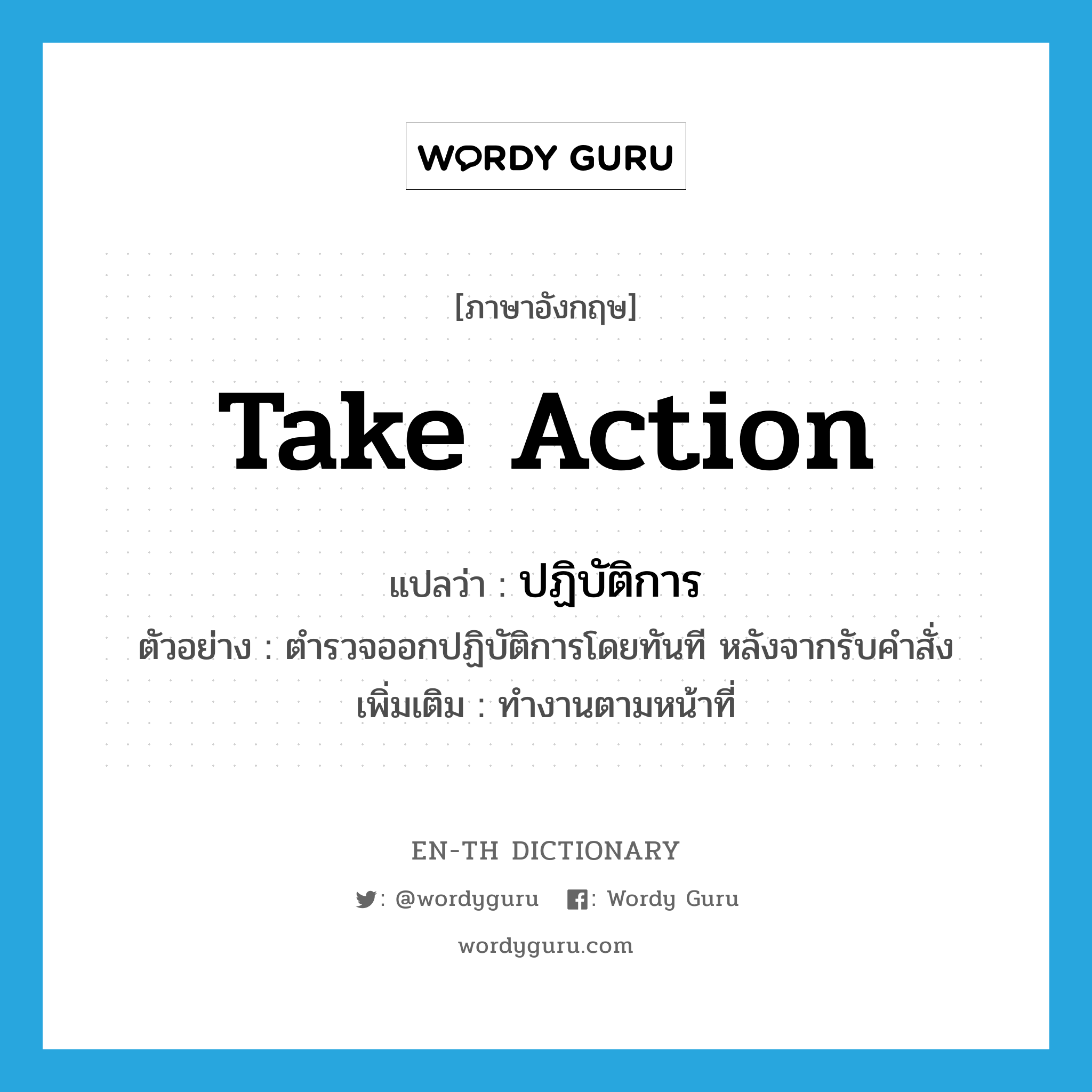 take action แปลว่า?, คำศัพท์ภาษาอังกฤษ take action แปลว่า ปฏิบัติการ ประเภท V ตัวอย่าง ตำรวจออกปฏิบัติการโดยทันที หลังจากรับคำสั่ง เพิ่มเติม ทำงานตามหน้าที่ หมวด V