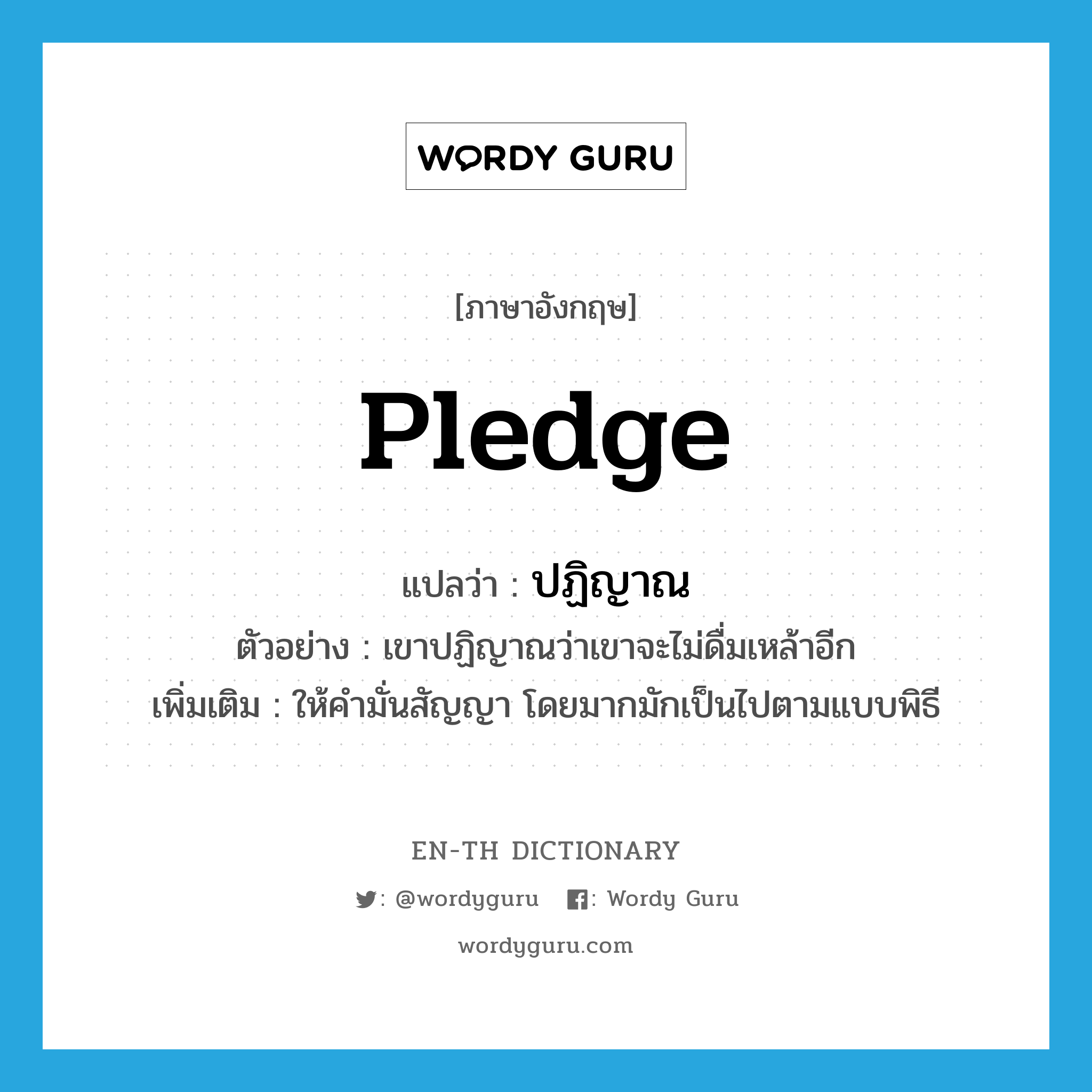 pledge แปลว่า?, คำศัพท์ภาษาอังกฤษ pledge แปลว่า ปฏิญาณ ประเภท V ตัวอย่าง เขาปฏิญาณว่าเขาจะไม่ดื่มเหล้าอีก เพิ่มเติม ให้คำมั่นสัญญา โดยมากมักเป็นไปตามแบบพิธี หมวด V