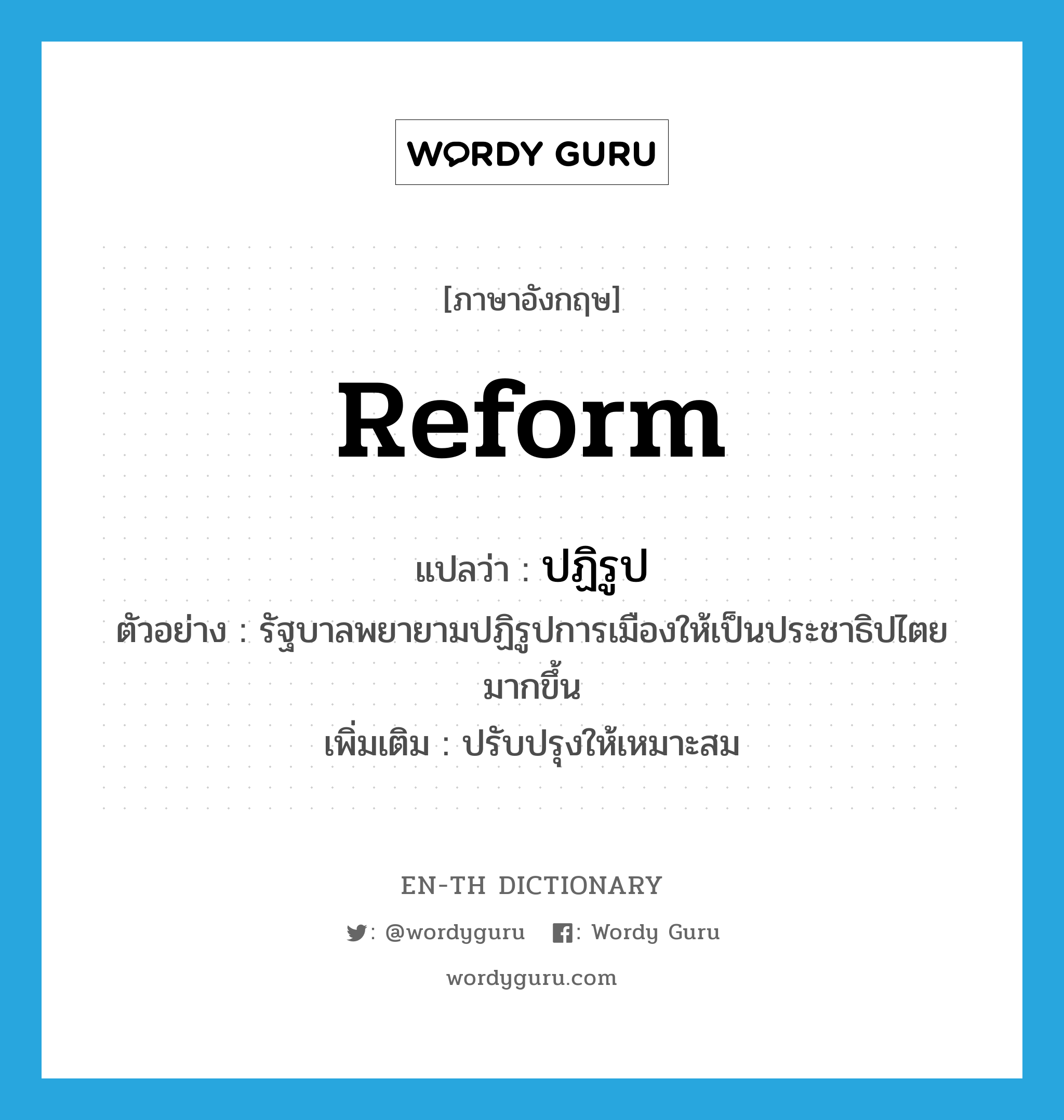 reform แปลว่า?, คำศัพท์ภาษาอังกฤษ reform แปลว่า ปฏิรูป ประเภท V ตัวอย่าง รัฐบาลพยายามปฏิรูปการเมืองให้เป็นประชาธิปไตยมากขึ้น เพิ่มเติม ปรับปรุงให้เหมาะสม หมวด V