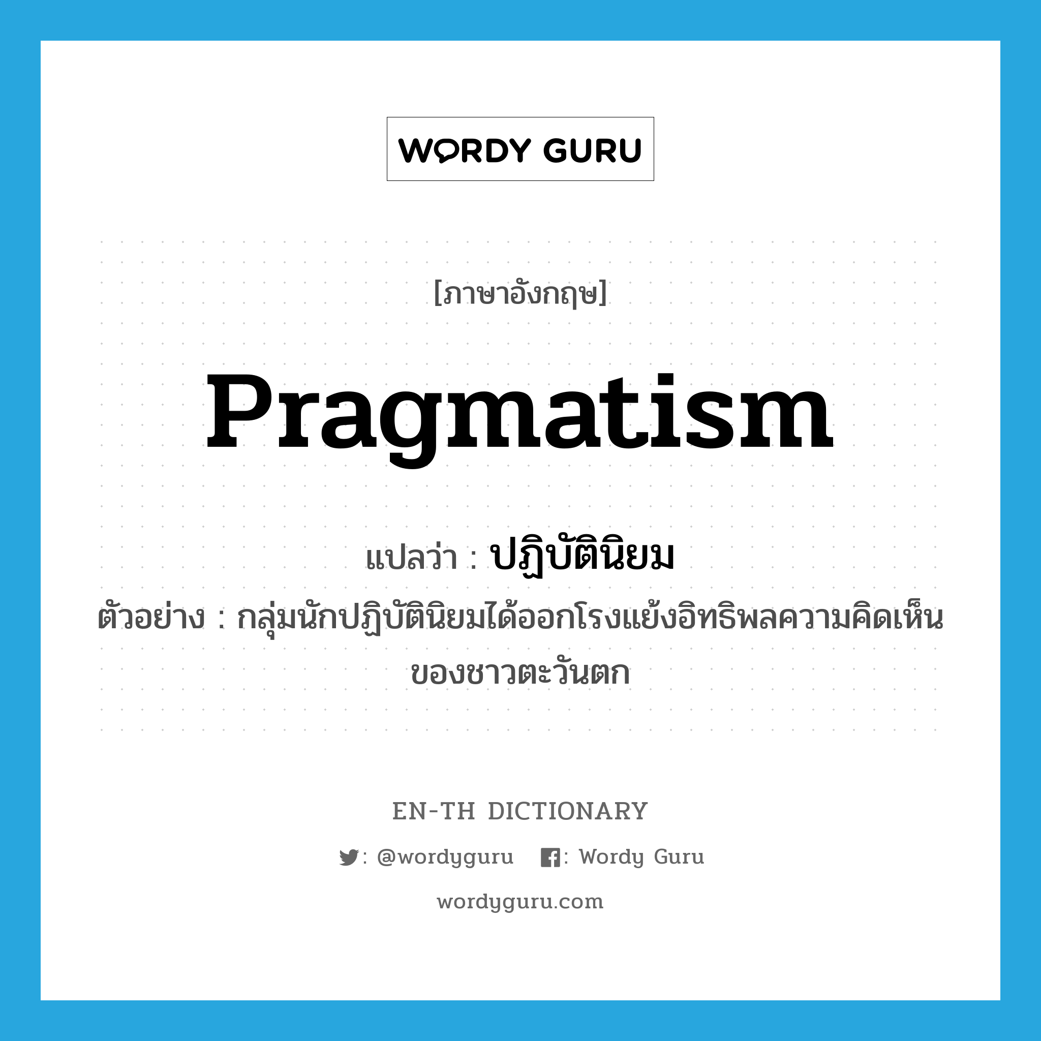 pragmatism แปลว่า?, คำศัพท์ภาษาอังกฤษ pragmatism แปลว่า ปฏิบัตินิยม ประเภท N ตัวอย่าง กลุ่มนักปฏิบัตินิยมได้ออกโรงแย้งอิทธิพลความคิดเห็นของชาวตะวันตก หมวด N