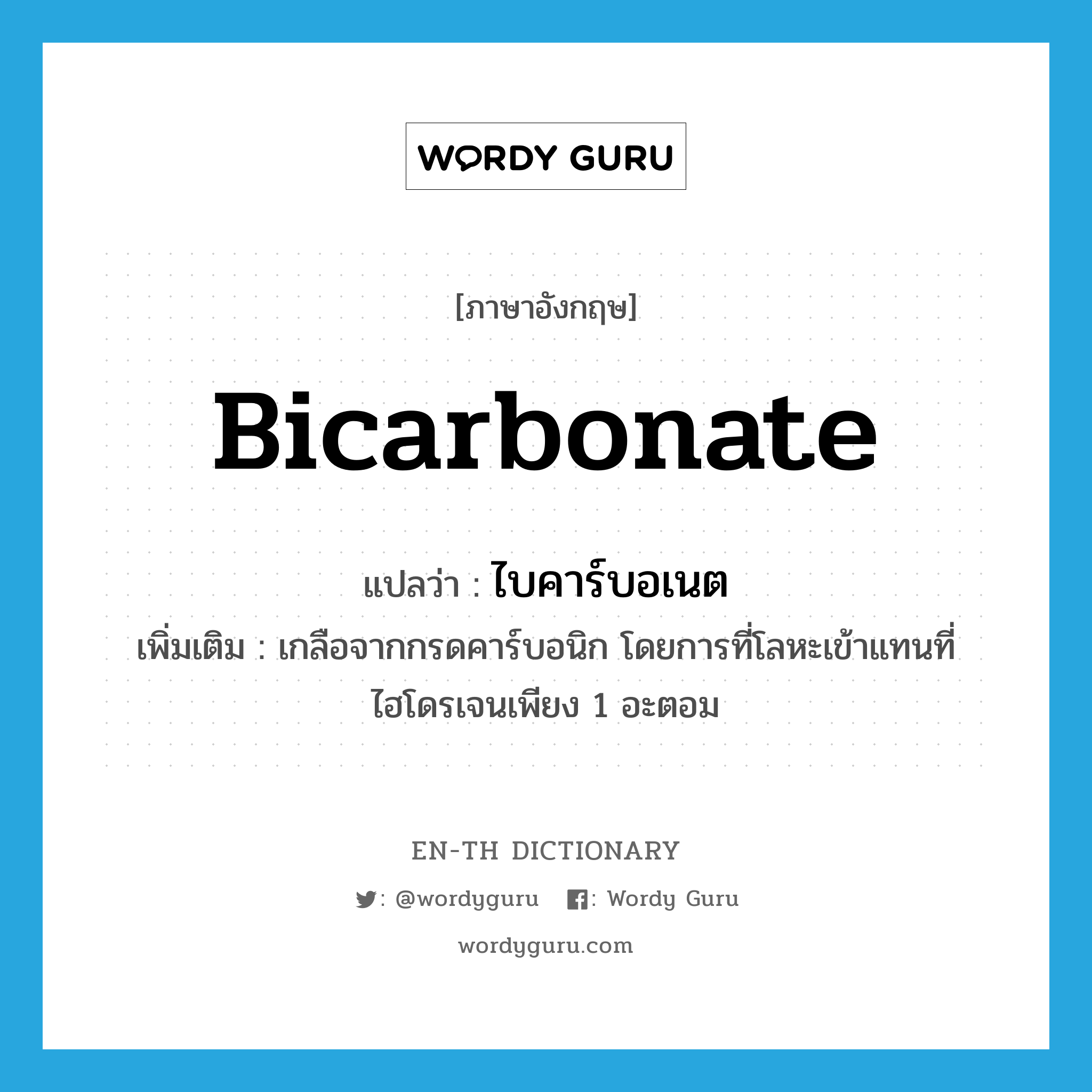 bicarbonate แปลว่า?, คำศัพท์ภาษาอังกฤษ bicarbonate แปลว่า ไบคาร์บอเนต ประเภท N เพิ่มเติม เกลือจากกรดคาร์บอนิก โดยการที่โลหะเข้าแทนที่ไฮโดรเจนเพียง 1 อะตอม หมวด N