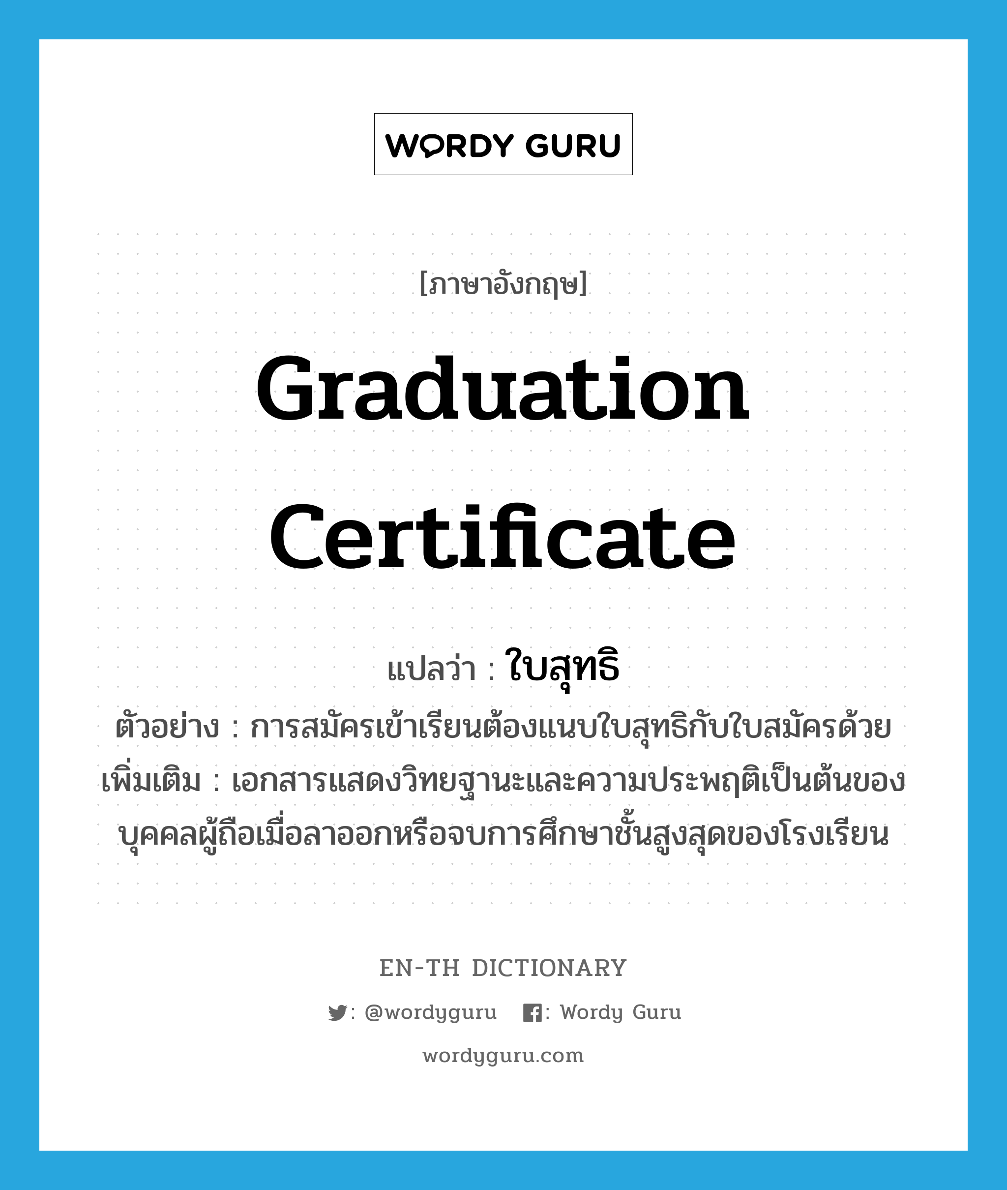 graduation certificate แปลว่า?, คำศัพท์ภาษาอังกฤษ graduation certificate แปลว่า ใบสุทธิ ประเภท N ตัวอย่าง การสมัครเข้าเรียนต้องแนบใบสุทธิกับใบสมัครด้วย เพิ่มเติม เอกสารแสดงวิทยฐานะและความประพฤติเป็นต้นของบุคคลผู้ถือเมื่อลาออกหรือจบการศึกษาชั้นสูงสุดของโรงเรียน หมวด N