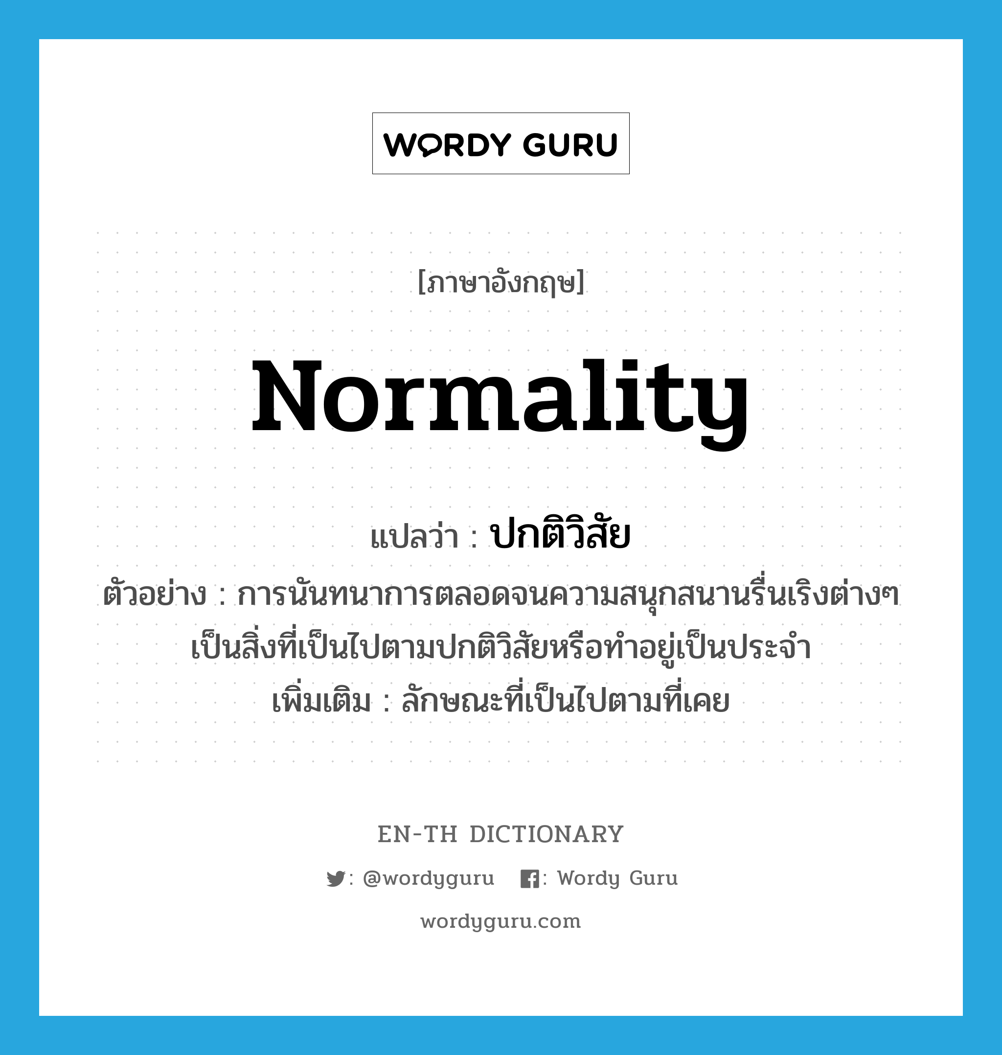normality แปลว่า?, คำศัพท์ภาษาอังกฤษ normality แปลว่า ปกติวิสัย ประเภท N ตัวอย่าง การนันทนาการตลอดจนความสนุกสนานรื่นเริงต่างๆ เป็นสิ่งที่เป็นไปตามปกติวิสัยหรือทำอยู่เป็นประจำ เพิ่มเติม ลักษณะที่เป็นไปตามที่เคย หมวด N