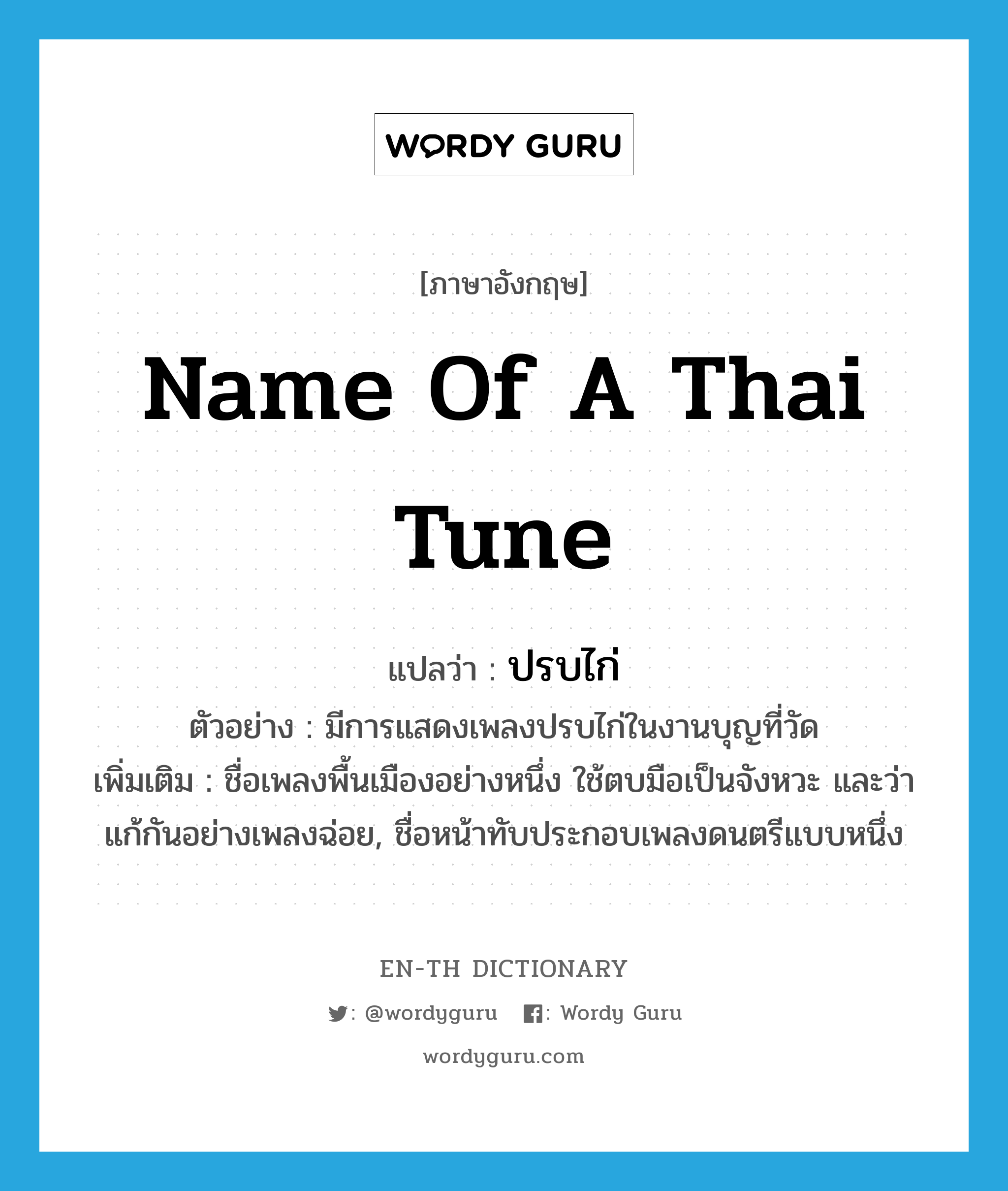 name of a Thai tune แปลว่า?, คำศัพท์ภาษาอังกฤษ name of a Thai tune แปลว่า ปรบไก่ ประเภท N ตัวอย่าง มีการแสดงเพลงปรบไก่ในงานบุญที่วัด เพิ่มเติม ชื่อเพลงพื้นเมืองอย่างหนึ่ง ใช้ตบมือเป็นจังหวะ และว่าแก้กันอย่างเพลงฉ่อย, ชื่อหน้าทับประกอบเพลงดนตรีแบบหนึ่ง หมวด N