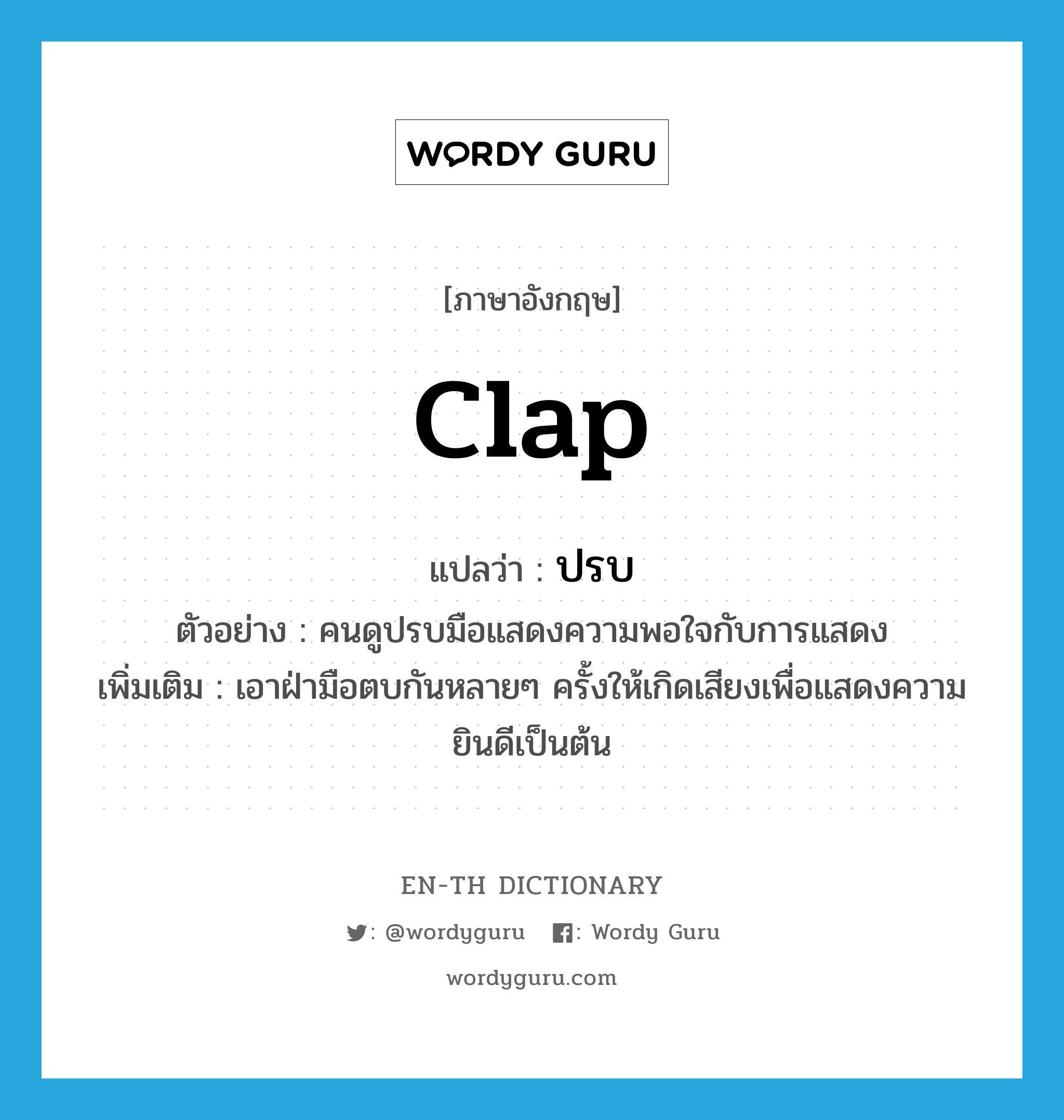 clap แปลว่า?, คำศัพท์ภาษาอังกฤษ clap แปลว่า ปรบ ประเภท V ตัวอย่าง คนดูปรบมือแสดงความพอใจกับการแสดง เพิ่มเติม เอาฝ่ามือตบกันหลายๆ ครั้งให้เกิดเสียงเพื่อแสดงความยินดีเป็นต้น หมวด V