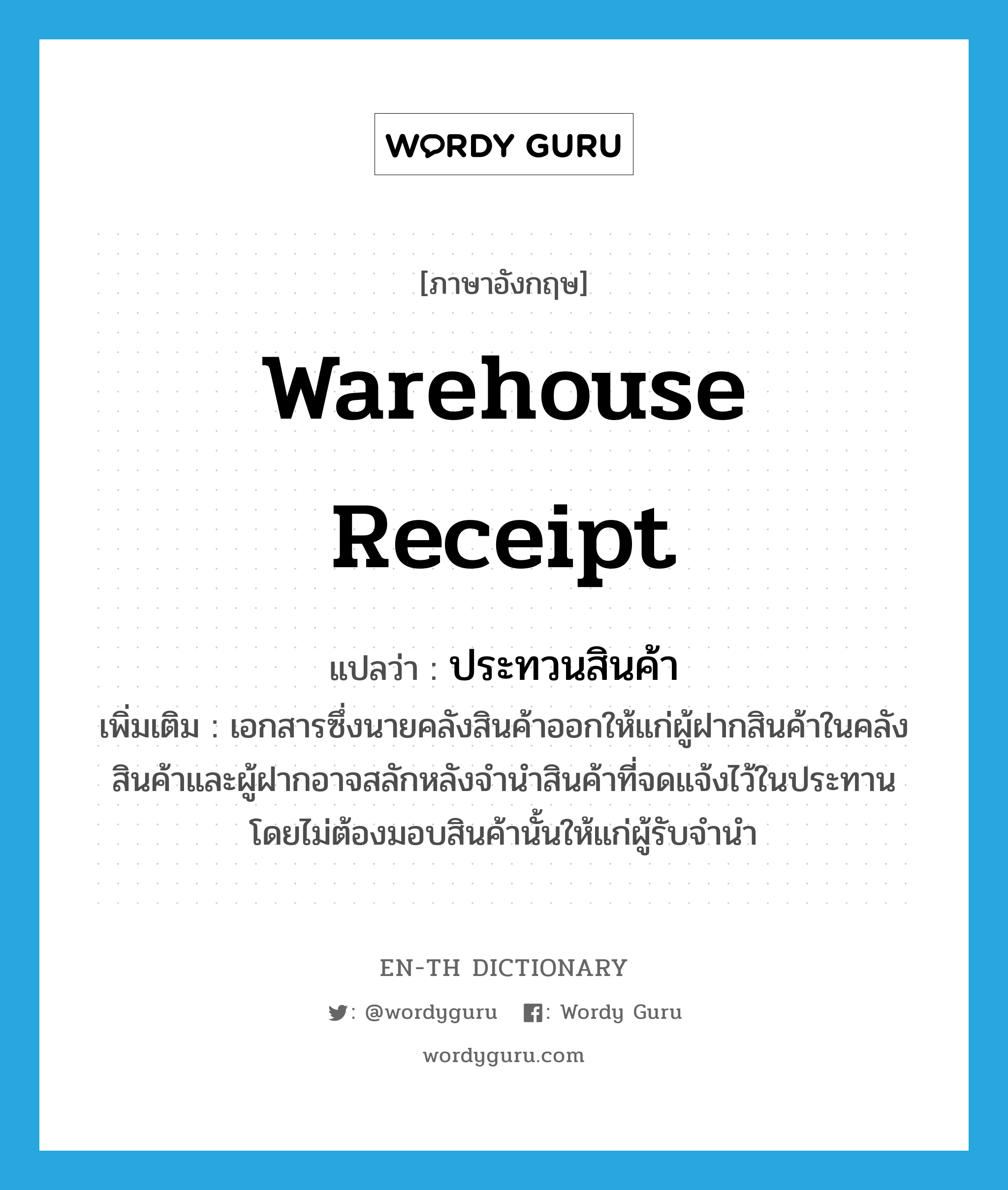 warehouse receipt แปลว่า?, คำศัพท์ภาษาอังกฤษ warehouse receipt แปลว่า ประทวนสินค้า ประเภท N เพิ่มเติม เอกสารซึ่งนายคลังสินค้าออกให้แก่ผู้ฝากสินค้าในคลังสินค้าและผู้ฝากอาจสลักหลังจำนำสินค้าที่จดแจ้งไว้ในประทานโดยไม่ต้องมอบสินค้านั้นให้แก่ผู้รับจำนำ หมวด N