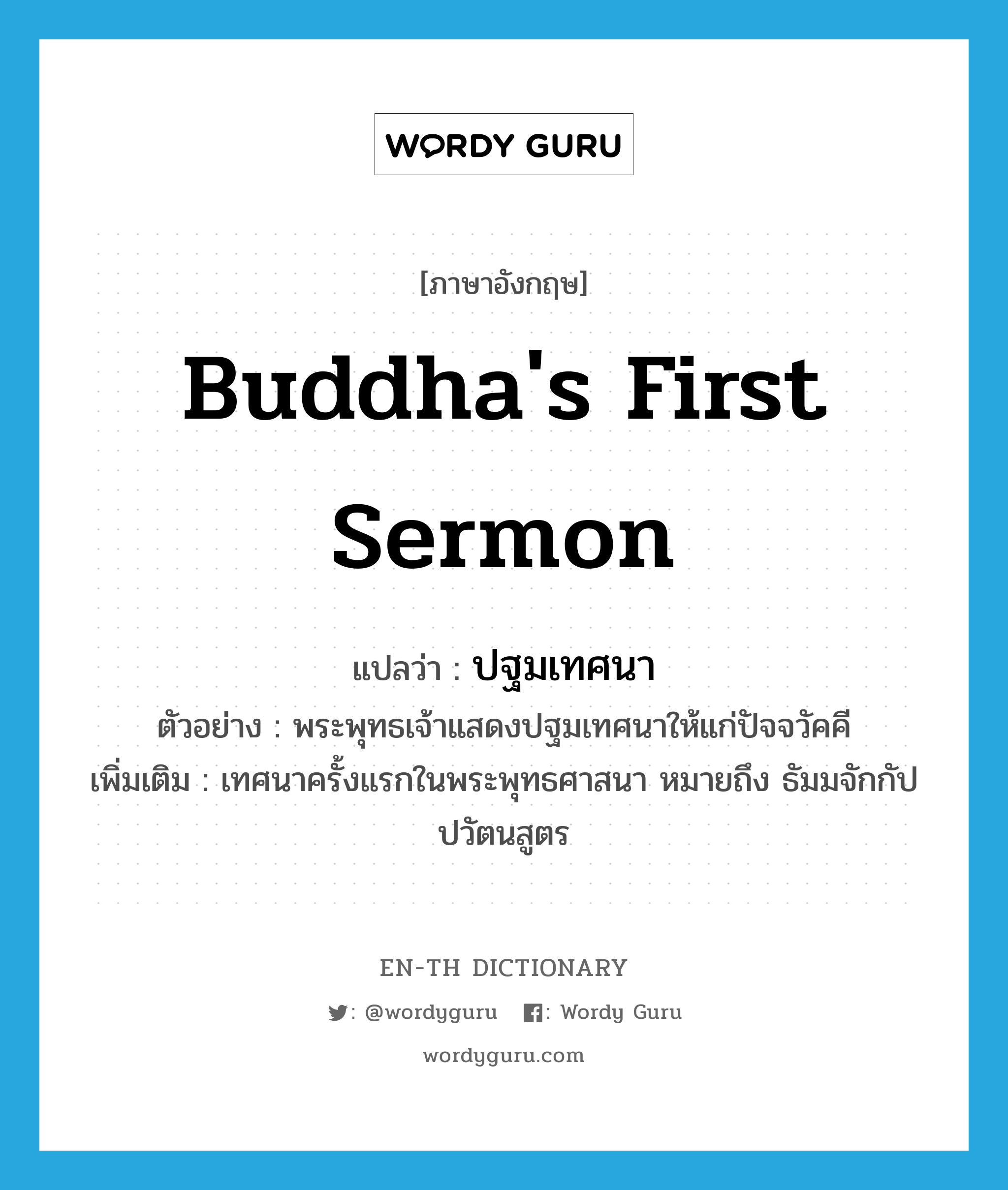 Buddha's first sermon แปลว่า?, คำศัพท์ภาษาอังกฤษ Buddha's first sermon แปลว่า ปฐมเทศนา ประเภท N ตัวอย่าง พระพุทธเจ้าแสดงปฐมเทศนาให้แก่ปัจจวัคคี เพิ่มเติม เทศนาครั้งแรกในพระพุทธศาสนา หมายถึง ธัมมจักกัปปวัตนสูตร หมวด N