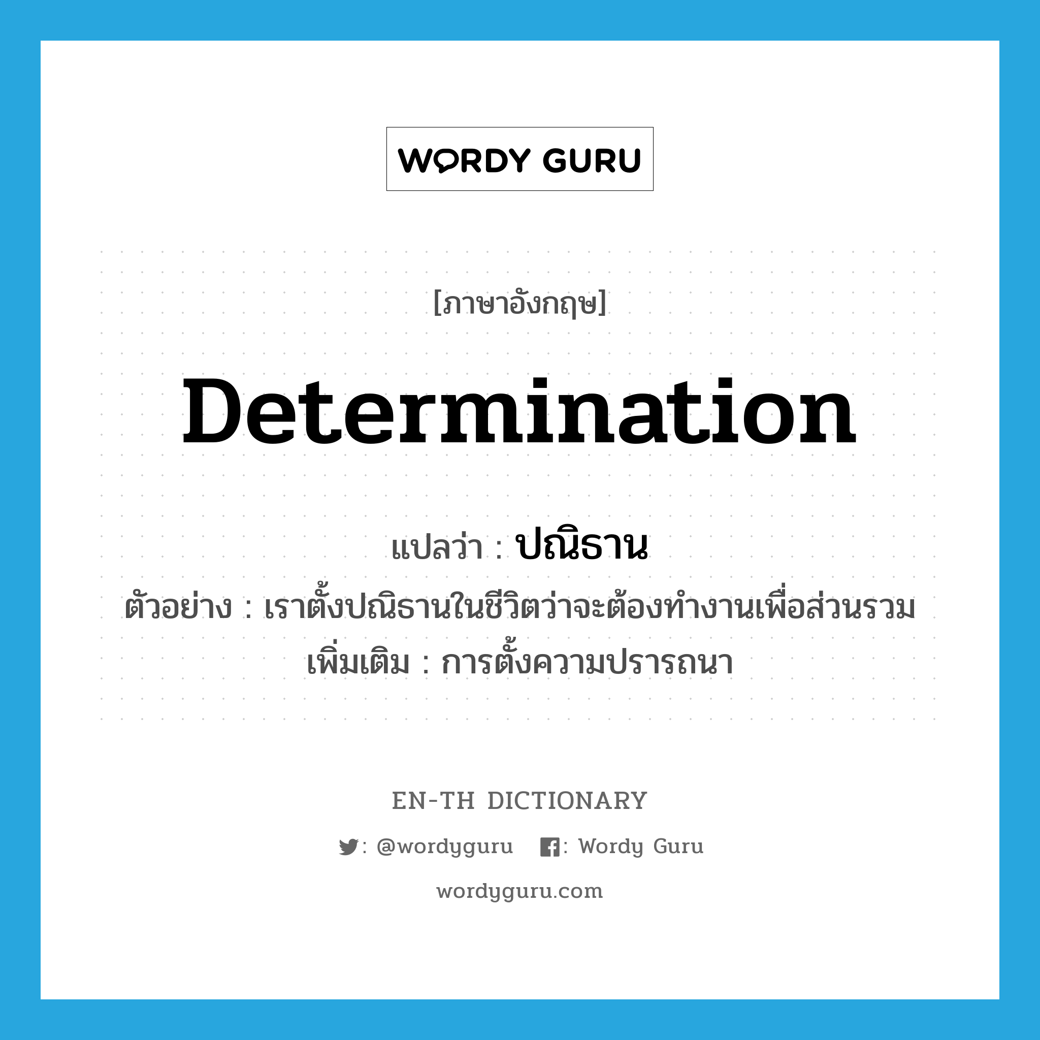determination แปลว่า?, คำศัพท์ภาษาอังกฤษ determination แปลว่า ปณิธาน ประเภท N ตัวอย่าง เราตั้งปณิธานในชีวิตว่าจะต้องทำงานเพื่อส่วนรวม เพิ่มเติม การตั้งความปรารถนา หมวด N