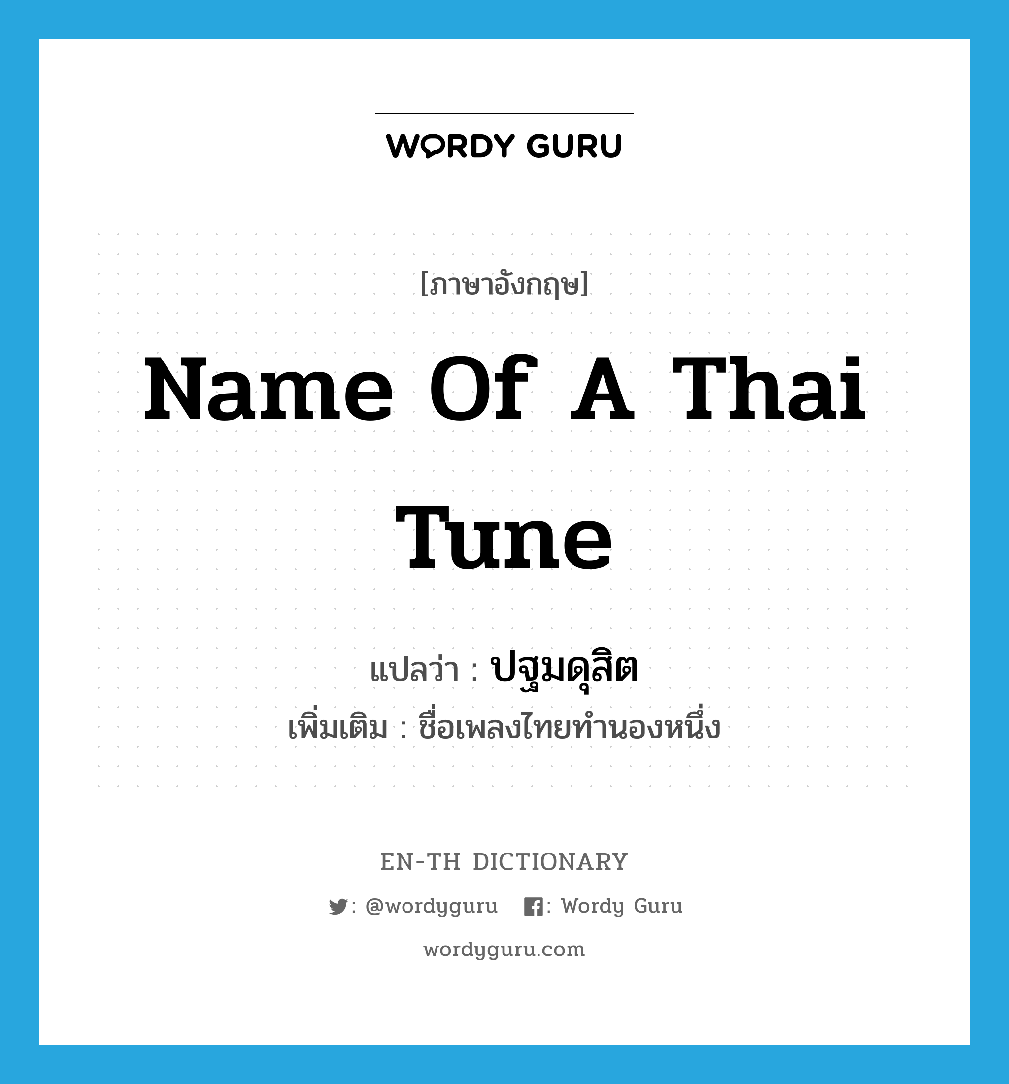 name of a Thai tune แปลว่า?, คำศัพท์ภาษาอังกฤษ name of a Thai tune แปลว่า ปฐมดุสิต ประเภท N เพิ่มเติม ชื่อเพลงไทยทำนองหนึ่ง หมวด N