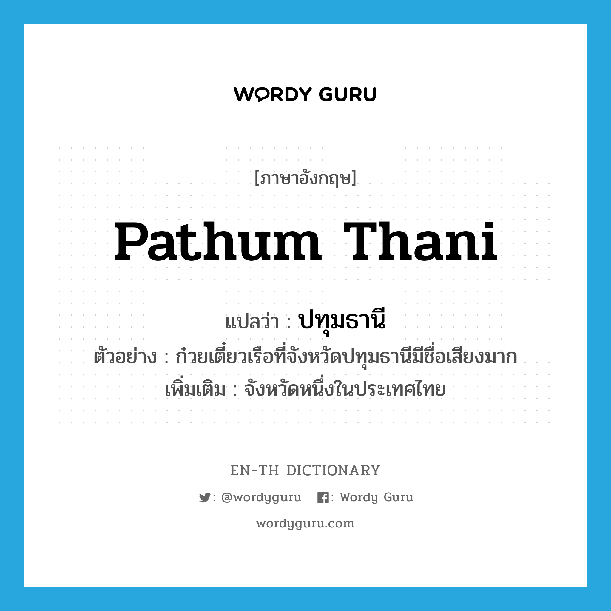 ปทุมธานี ภาษาอังกฤษ?, คำศัพท์ภาษาอังกฤษ ปทุมธานี แปลว่า Pathum Thani ประเภท N ตัวอย่าง ก๋วยเตี๋ยวเรือที่จังหวัดปทุมธานีมีชื่อเสียงมาก เพิ่มเติม จังหวัดหนึ่งในประเทศไทย หมวด N