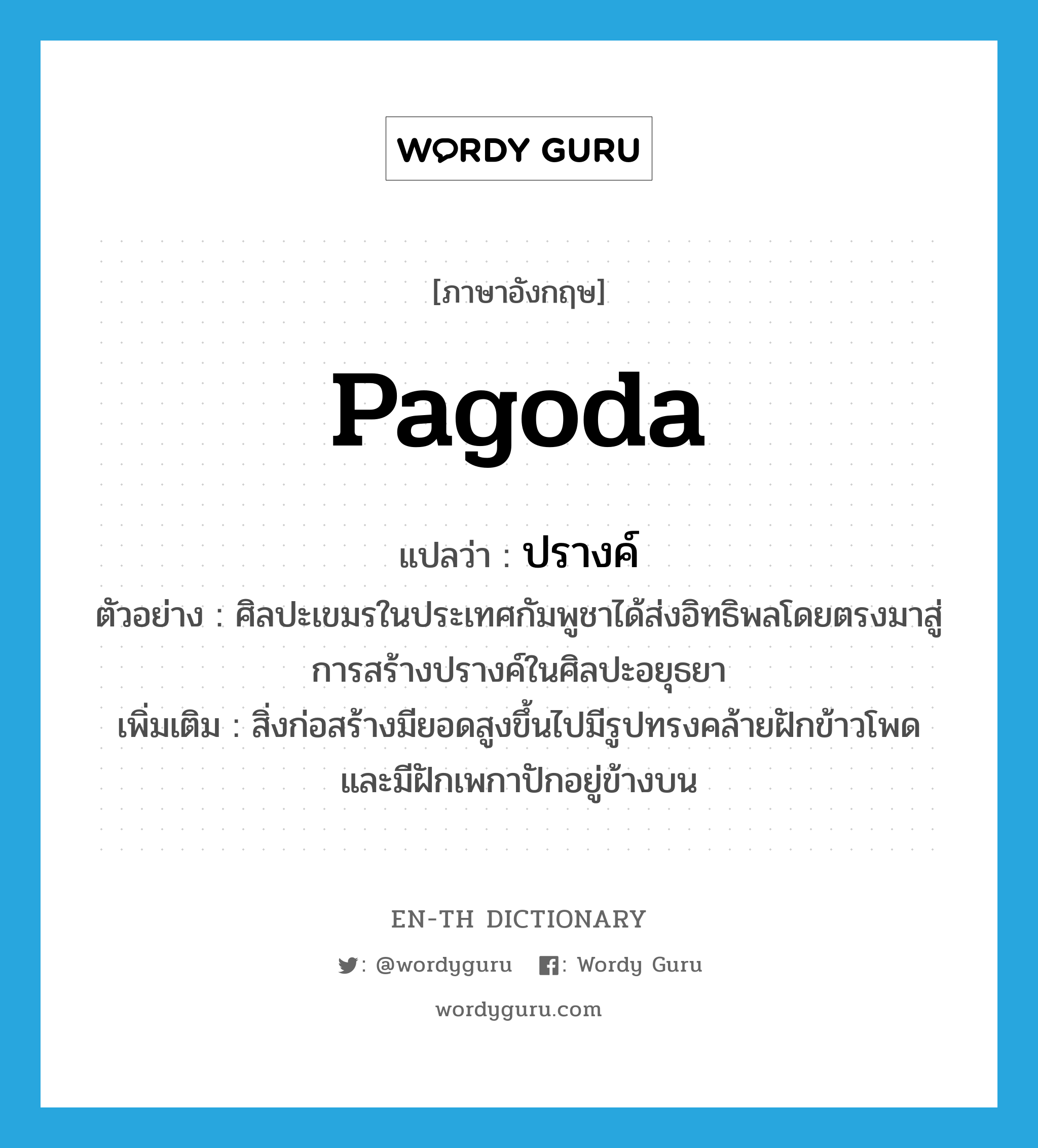 pagoda แปลว่า?, คำศัพท์ภาษาอังกฤษ pagoda แปลว่า ปรางค์ ประเภท N ตัวอย่าง ศิลปะเขมรในประเทศกัมพูชาได้ส่งอิทธิพลโดยตรงมาสู่การสร้างปรางค์ในศิลปะอยุธยา เพิ่มเติม สิ่งก่อสร้างมียอดสูงขึ้นไปมีรูปทรงคล้ายฝักข้าวโพดและมีฝักเพกาปักอยู่ข้างบน หมวด N