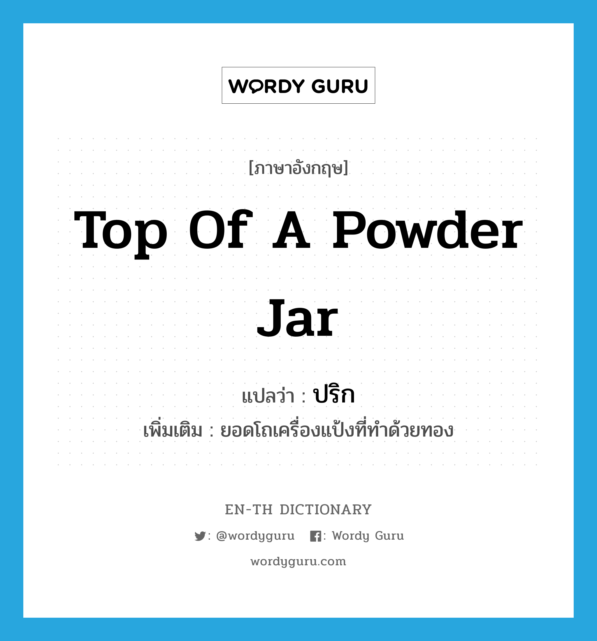 top of a powder jar แปลว่า?, คำศัพท์ภาษาอังกฤษ top of a powder jar แปลว่า ปริก ประเภท N เพิ่มเติม ยอดโถเครื่องแป้งที่ทำด้วยทอง หมวด N