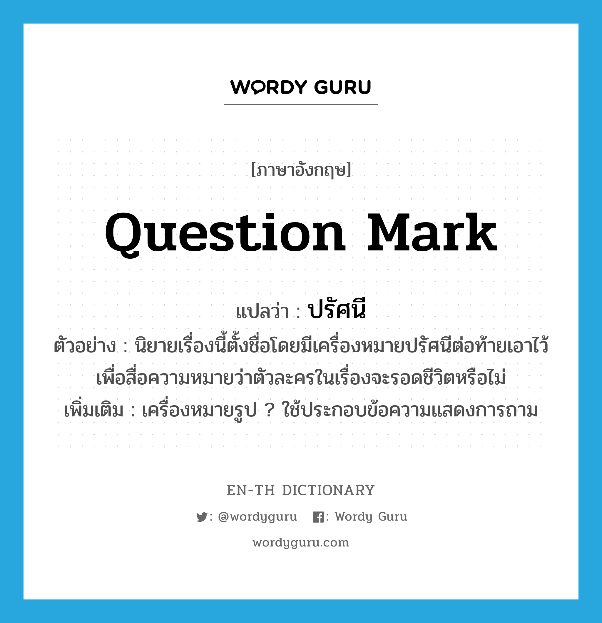 question mark แปลว่า?, คำศัพท์ภาษาอังกฤษ question mark แปลว่า ปรัศนี ประเภท N ตัวอย่าง นิยายเรื่องนี้ตั้งชื่อโดยมีเครื่องหมายปรัศนีต่อท้ายเอาไว้เพื่อสื่อความหมายว่าตัวละครในเรื่องจะรอดชีวิตหรือไม่ เพิ่มเติม เครื่องหมายรูป ? ใช้ประกอบข้อความแสดงการถาม หมวด N