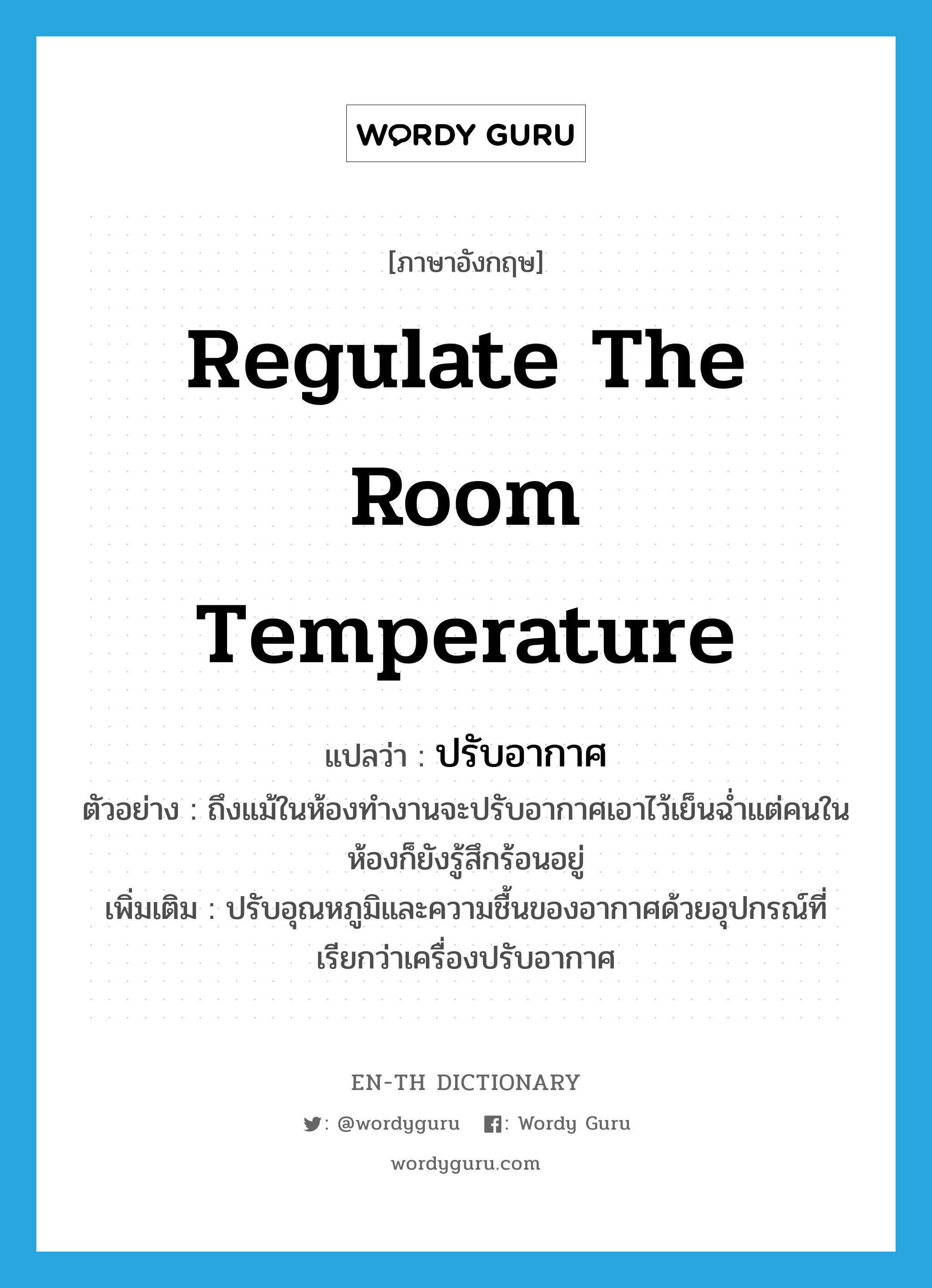 regulate the room temperature แปลว่า?, คำศัพท์ภาษาอังกฤษ regulate the room temperature แปลว่า ปรับอากาศ ประเภท V ตัวอย่าง ถึงแม้ในห้องทำงานจะปรับอากาศเอาไว้เย็นฉ่ำแต่คนในห้องก็ยังรู้สึกร้อนอยู่ เพิ่มเติม ปรับอุณหภูมิและความชื้นของอากาศด้วยอุปกรณ์ที่เรียกว่าเครื่องปรับอากาศ หมวด V