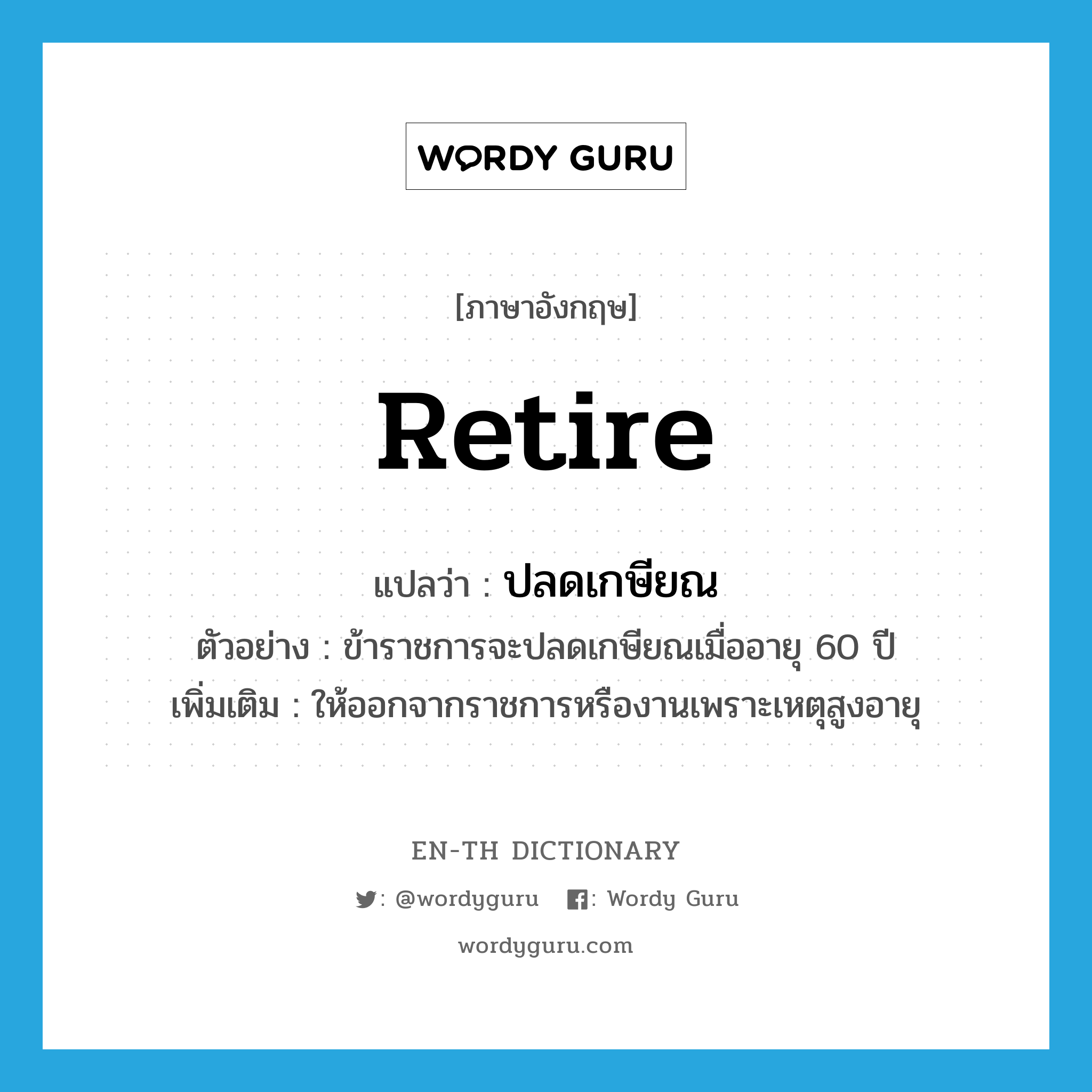 retire แปลว่า?, คำศัพท์ภาษาอังกฤษ retire แปลว่า ปลดเกษียณ ประเภท V ตัวอย่าง ข้าราชการจะปลดเกษียณเมื่ออายุ 60 ปี เพิ่มเติม ให้ออกจากราชการหรืองานเพราะเหตุสูงอายุ หมวด V