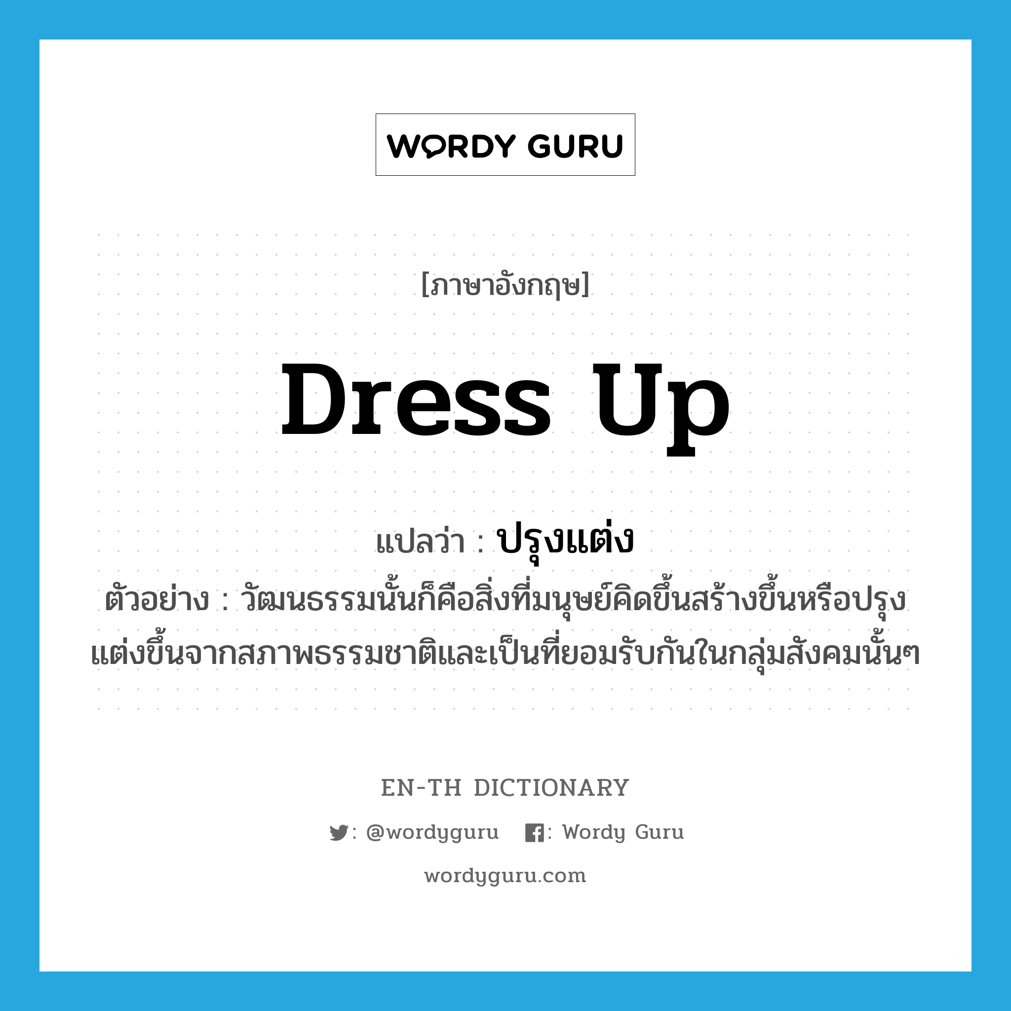 dress up แปลว่า?, คำศัพท์ภาษาอังกฤษ dress up แปลว่า ปรุงแต่ง ประเภท V ตัวอย่าง วัฒนธรรมนั้นก็คือสิ่งที่มนุษย์คิดขึ้นสร้างขึ้นหรือปรุงแต่งขึ้นจากสภาพธรรมชาติและเป็นที่ยอมรับกันในกลุ่มสังคมนั้นๆ หมวด V