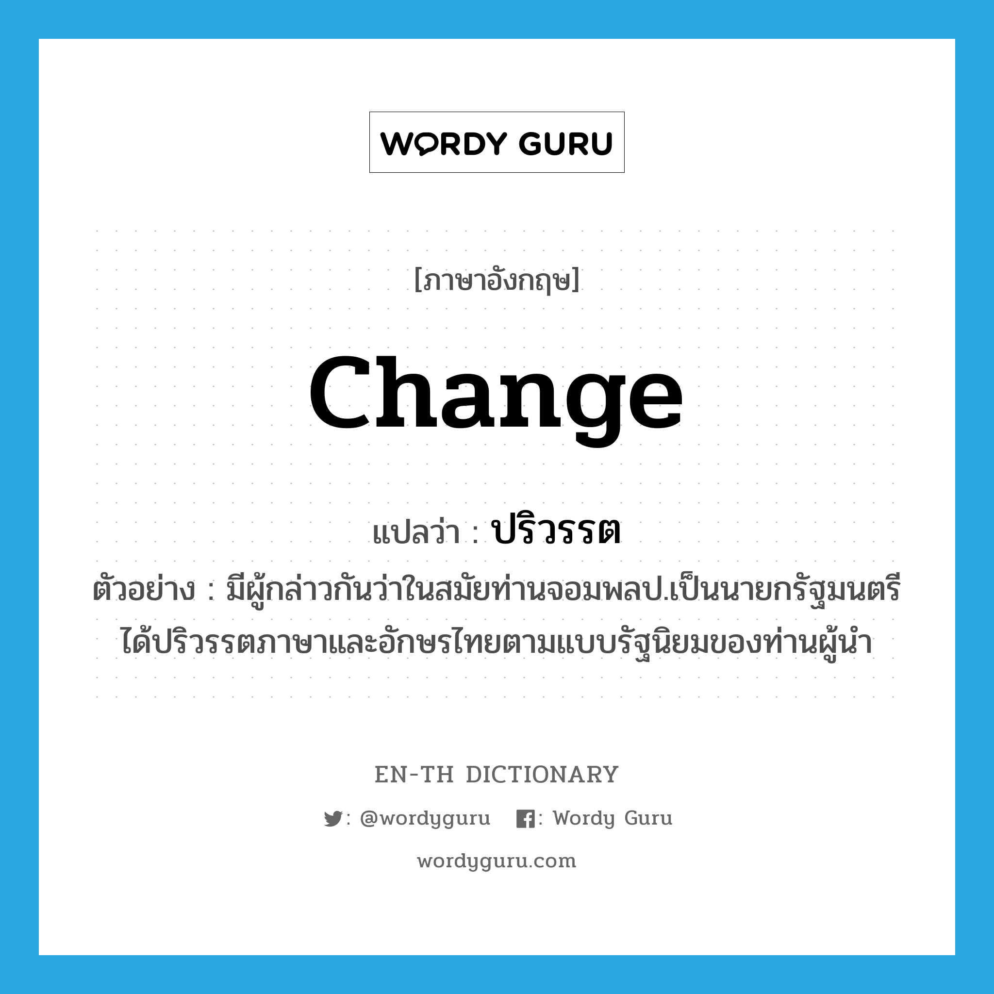 change แปลว่า?, คำศัพท์ภาษาอังกฤษ change แปลว่า ปริวรรต ประเภท V ตัวอย่าง มีผู้กล่าวกันว่าในสมัยท่านจอมพลป.เป็นนายกรัฐมนตรีได้ปริวรรตภาษาและอักษรไทยตามแบบรัฐนิยมของท่านผู้นำ หมวด V