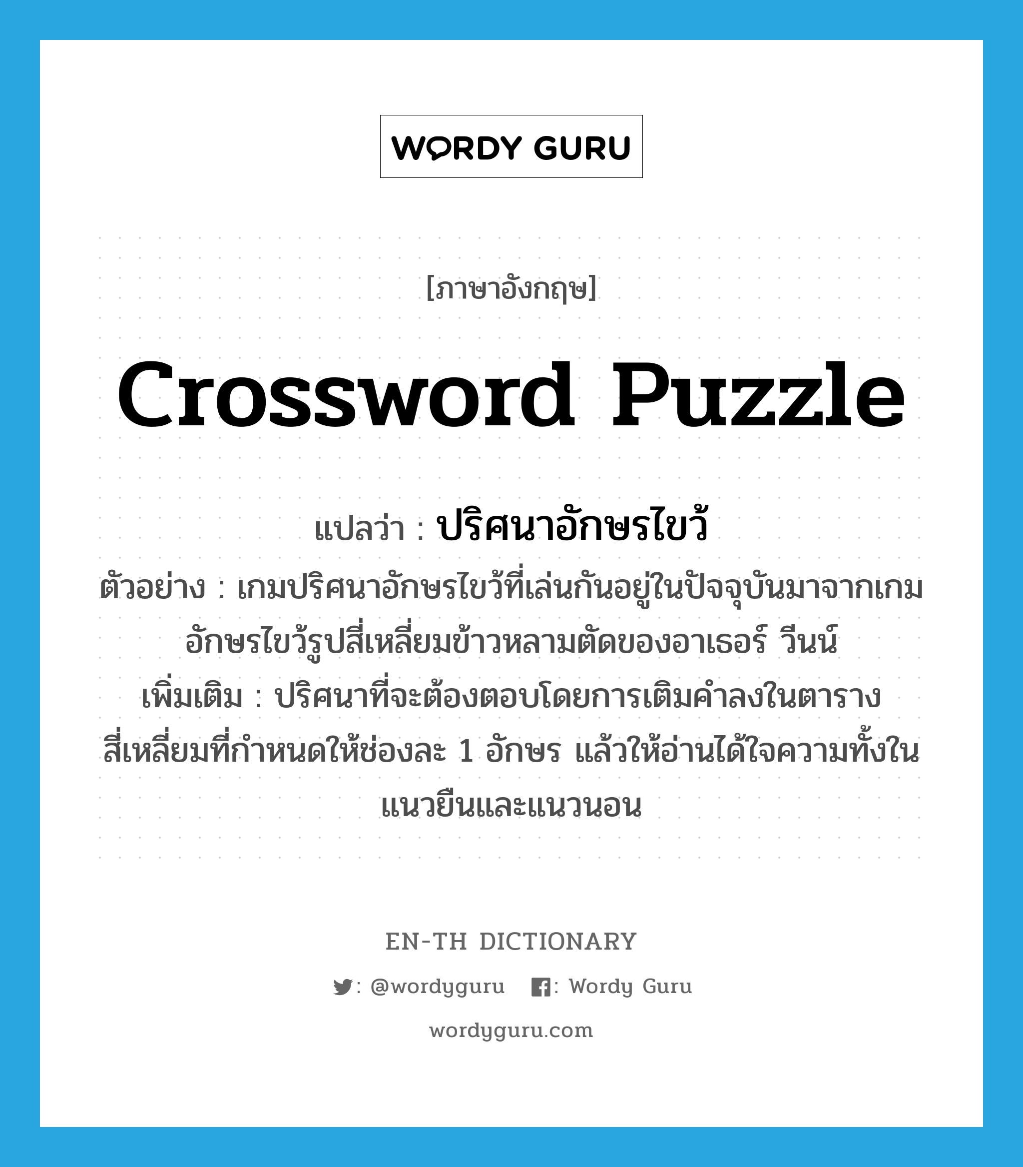crossword puzzle แปลว่า?, คำศัพท์ภาษาอังกฤษ crossword puzzle แปลว่า ปริศนาอักษรไขว้ ประเภท N ตัวอย่าง เกมปริศนาอักษรไขว้ที่เล่นกันอยู่ในปัจจุบันมาจากเกมอักษรไขว้รูปสี่เหลี่ยมข้าวหลามตัดของอาเธอร์ วีนน์ เพิ่มเติม ปริศนาที่จะต้องตอบโดยการเติมคำลงในตารางสี่เหลี่ยมที่กำหนดให้ช่องละ 1 อักษร แล้วให้อ่านได้ใจความทั้งในแนวยืนและแนวนอน หมวด N