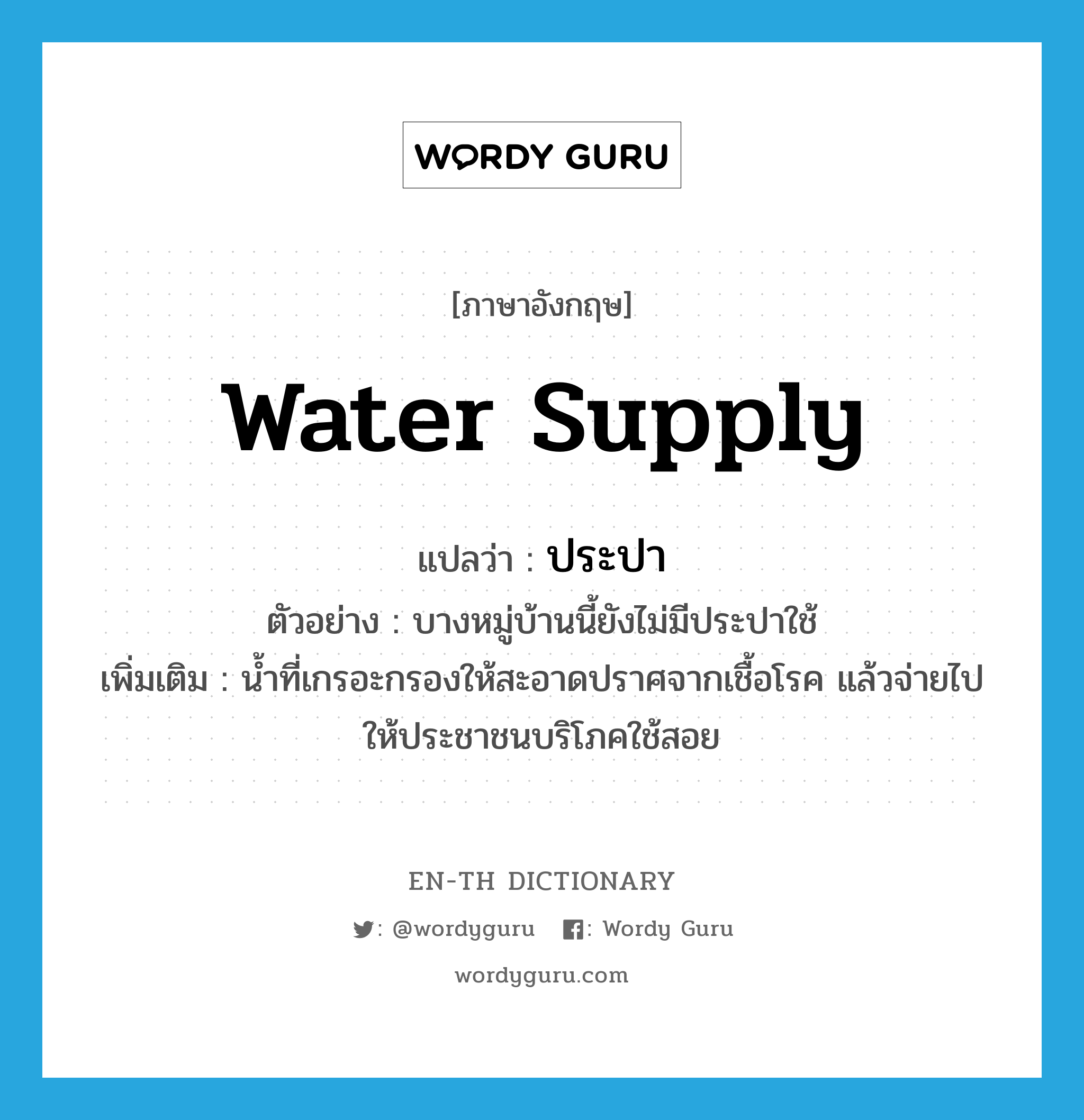 water supply แปลว่า?, คำศัพท์ภาษาอังกฤษ water supply แปลว่า ประปา ประเภท N ตัวอย่าง บางหมู่บ้านนี้ยังไม่มีประปาใช้ เพิ่มเติม น้ำที่เกรอะกรองให้สะอาดปราศจากเชื้อโรค แล้วจ่ายไปให้ประชาชนบริโภคใช้สอย หมวด N