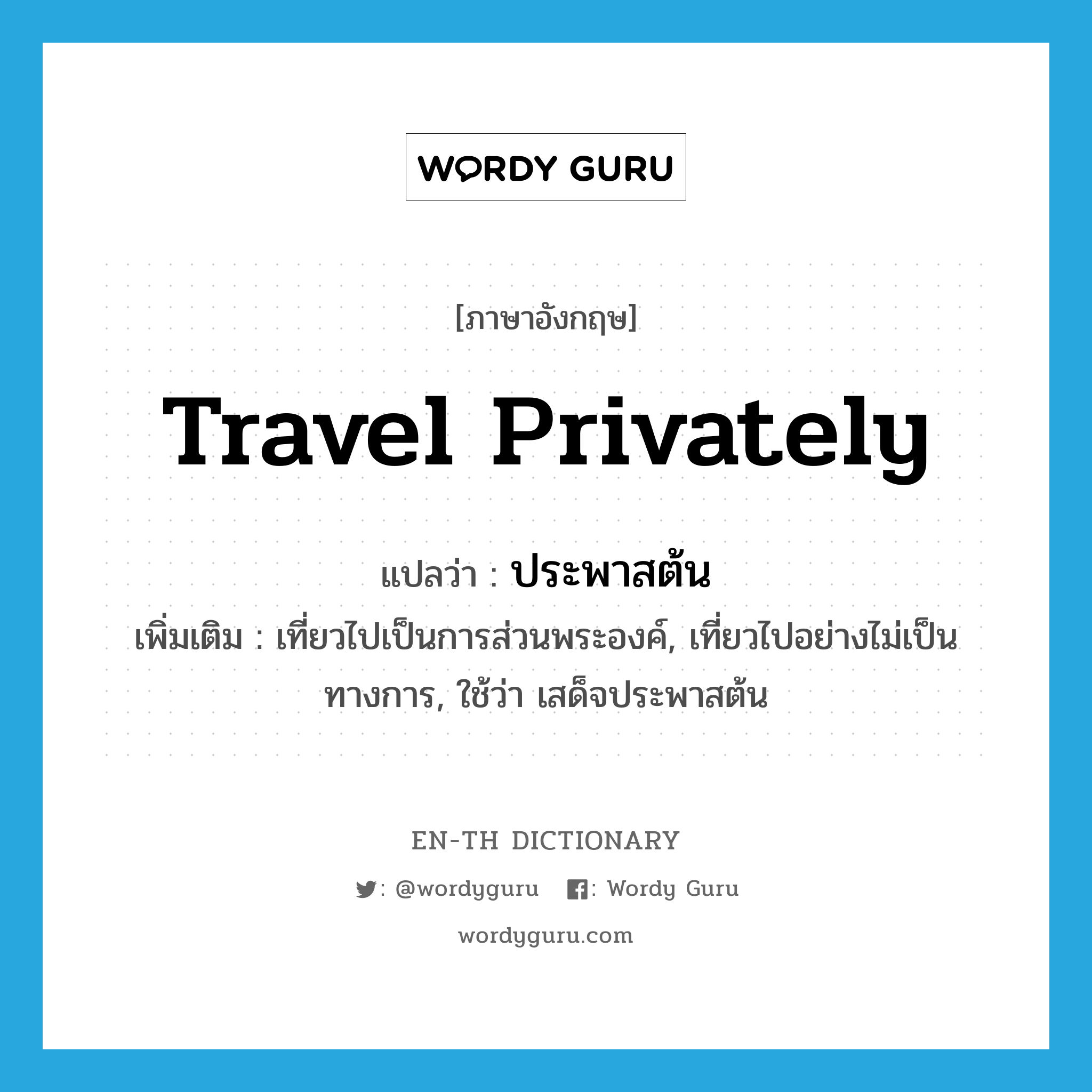 travel privately แปลว่า?, คำศัพท์ภาษาอังกฤษ travel privately แปลว่า ประพาสต้น ประเภท V เพิ่มเติม เที่ยวไปเป็นการส่วนพระองค์, เที่ยวไปอย่างไม่เป็นทางการ, ใช้ว่า เสด็จประพาสต้น หมวด V