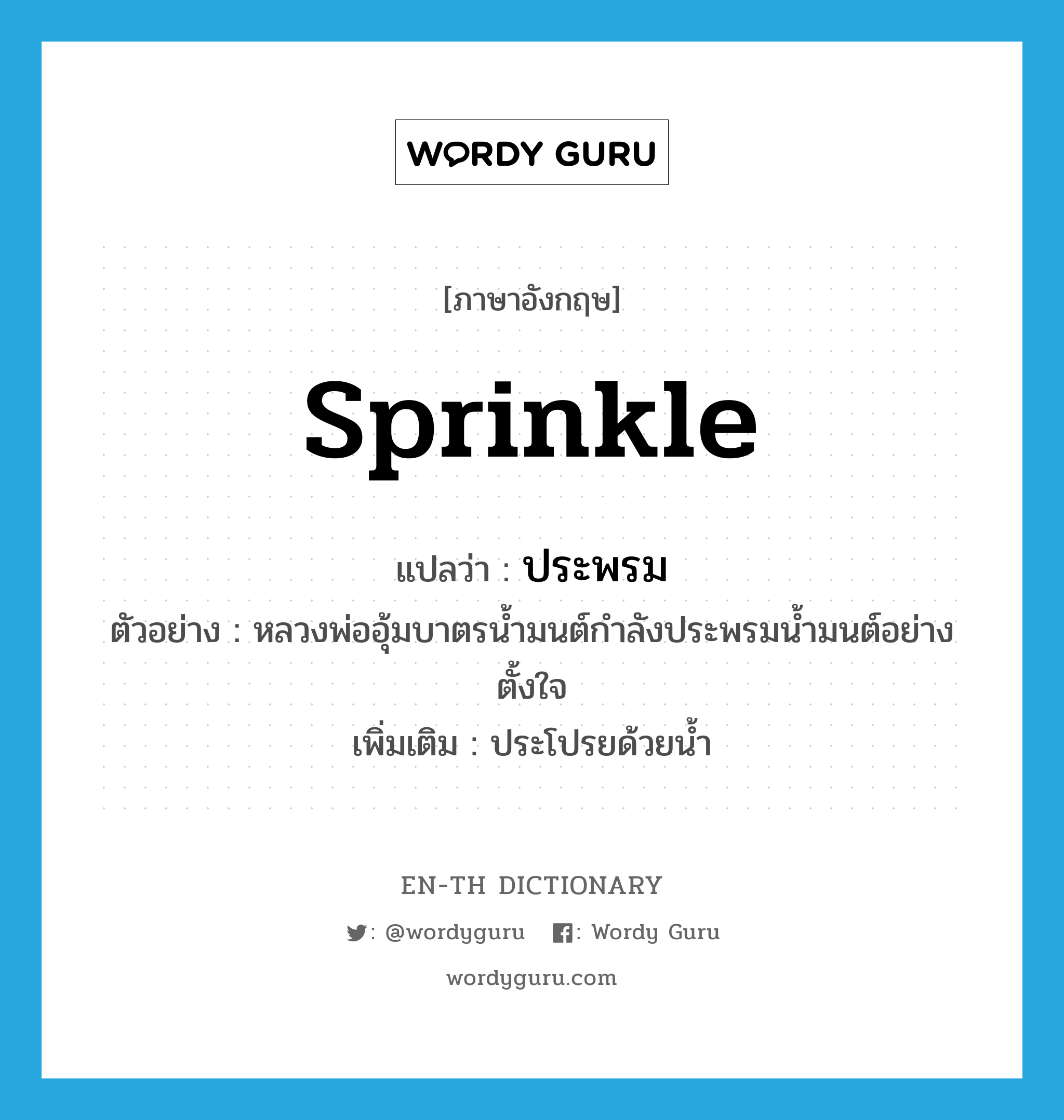 sprinkle แปลว่า?, คำศัพท์ภาษาอังกฤษ sprinkle แปลว่า ประพรม ประเภท V ตัวอย่าง หลวงพ่ออุ้มบาตรน้ำมนต์กำลังประพรมน้ำมนต์อย่างตั้งใจ เพิ่มเติม ประโปรยด้วยน้ำ หมวด V