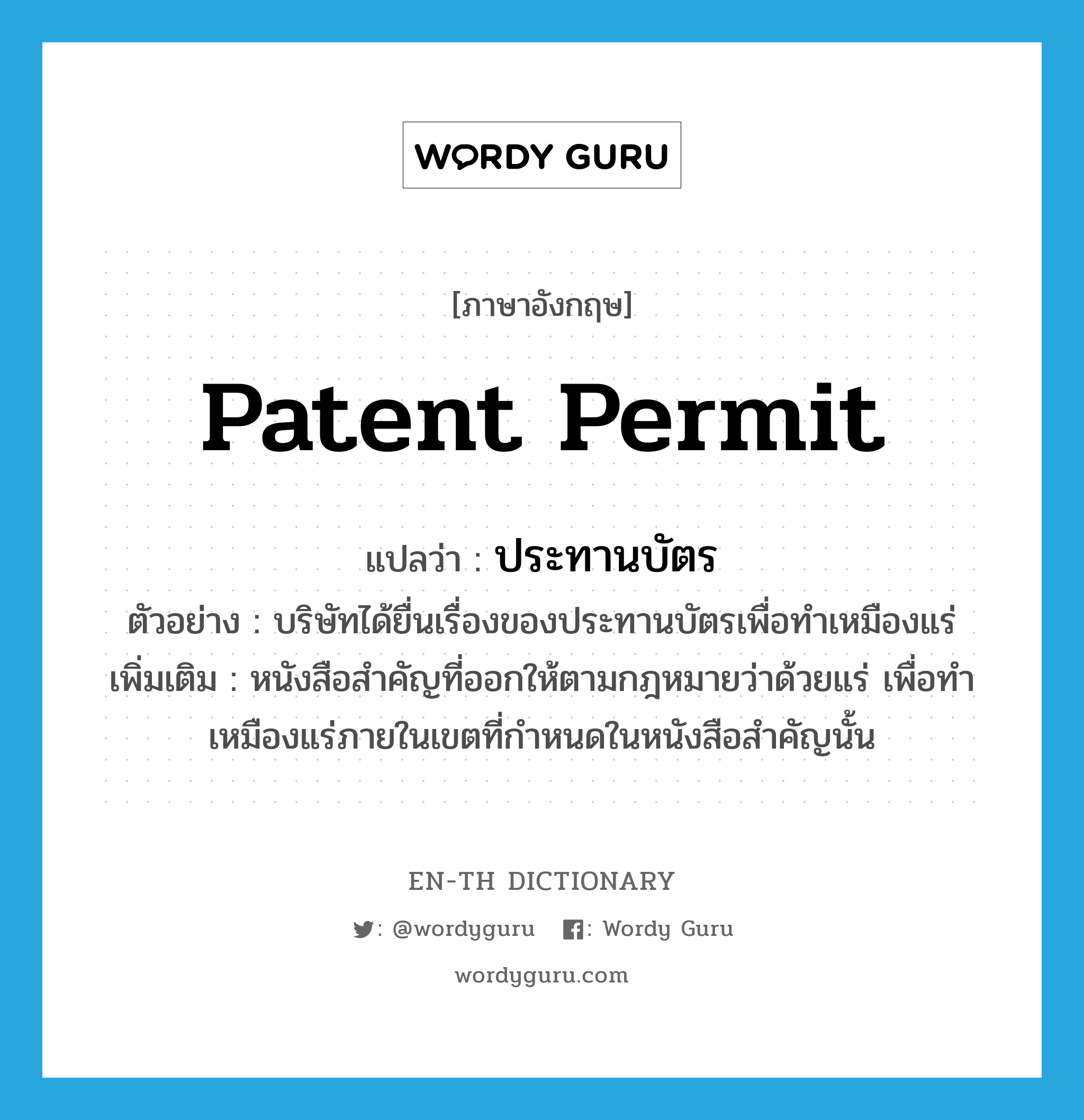patent permit แปลว่า?, คำศัพท์ภาษาอังกฤษ patent permit แปลว่า ประทานบัตร ประเภท N ตัวอย่าง บริษัทได้ยื่นเรื่องของประทานบัตรเพื่อทำเหมืองแร่ เพิ่มเติม หนังสือสำคัญที่ออกให้ตามกฎหมายว่าด้วยแร่ เพื่อทำเหมืองแร่ภายในเขตที่กำหนดในหนังสือสำคัญนั้น หมวด N