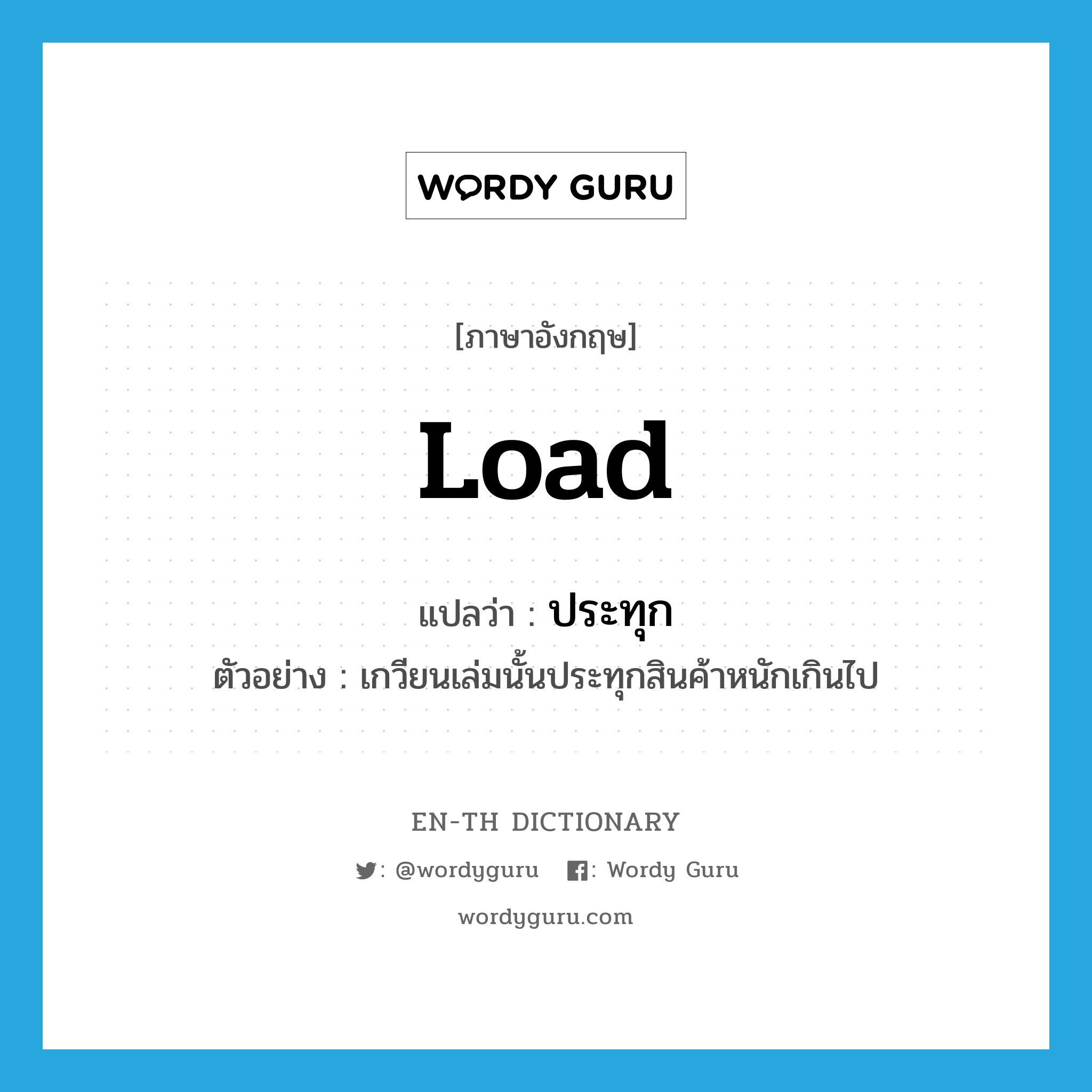 load แปลว่า?, คำศัพท์ภาษาอังกฤษ load แปลว่า ประทุก ประเภท V ตัวอย่าง เกวียนเล่มนั้นประทุกสินค้าหนักเกินไป หมวด V