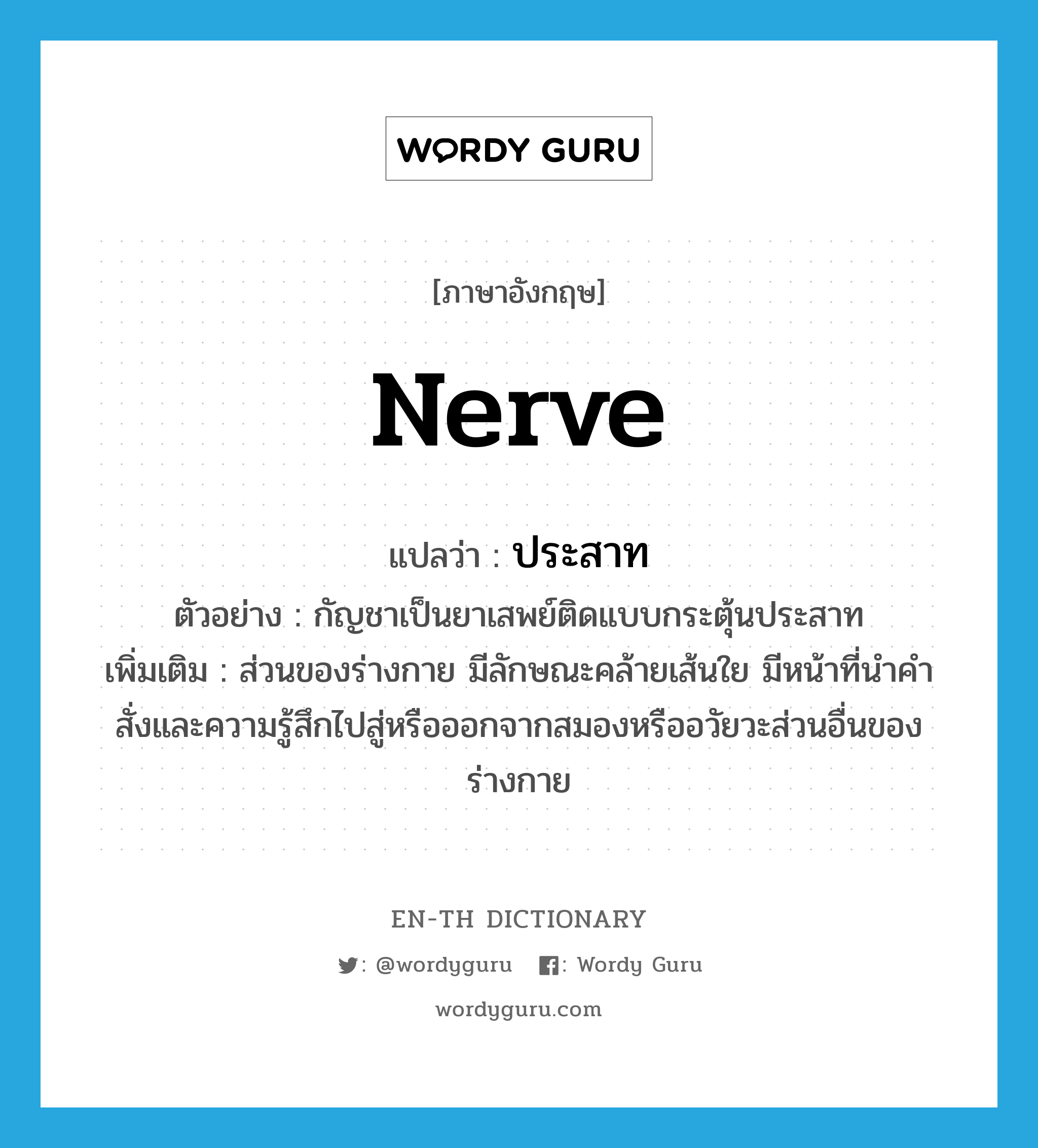 nerve แปลว่า?, คำศัพท์ภาษาอังกฤษ nerve แปลว่า ประสาท ประเภท N ตัวอย่าง กัญชาเป็นยาเสพย์ติดแบบกระตุ้นประสาท เพิ่มเติม ส่วนของร่างกาย มีลักษณะคล้ายเส้นใย มีหน้าที่นำคำสั่งและความรู้สึกไปสู่หรือออกจากสมองหรืออวัยวะส่วนอื่นของร่างกาย หมวด N